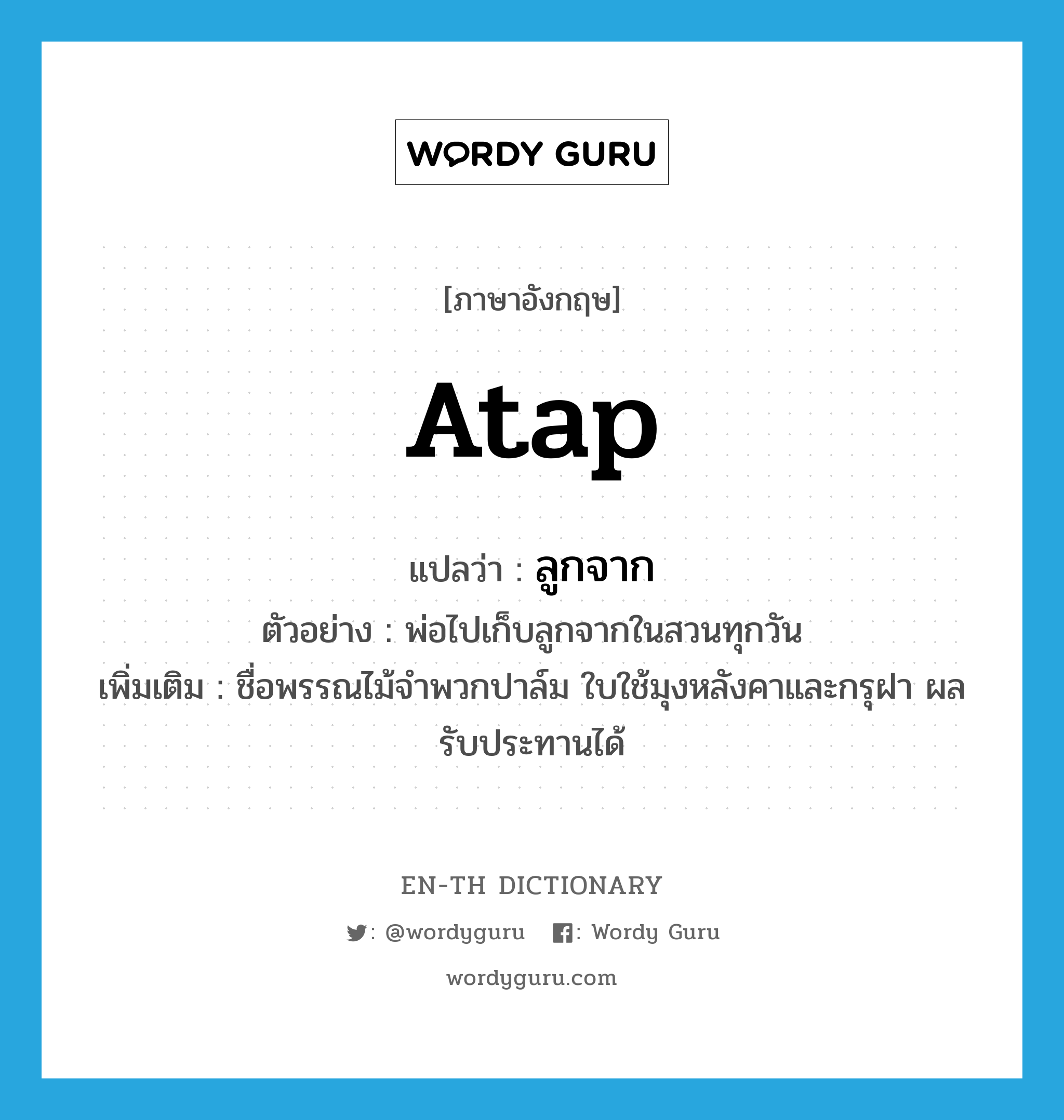 atap แปลว่า?, คำศัพท์ภาษาอังกฤษ atap แปลว่า ลูกจาก ประเภท N ตัวอย่าง พ่อไปเก็บลูกจากในสวนทุกวัน เพิ่มเติม ชื่อพรรณไม้จำพวกปาล์ม ใบใช้มุงหลังคาและกรุฝา ผลรับประทานได้ หมวด N