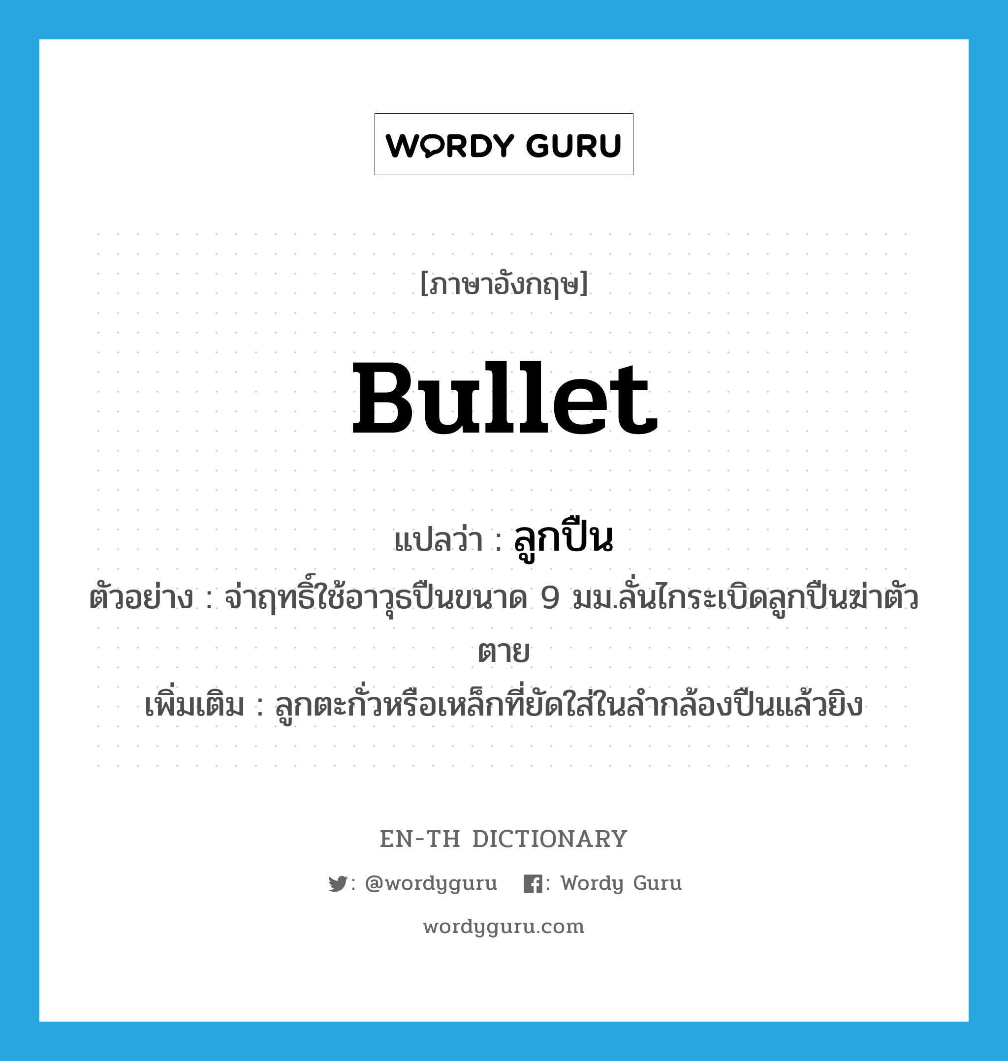 bullet แปลว่า?, คำศัพท์ภาษาอังกฤษ bullet แปลว่า ลูกปืน ประเภท N ตัวอย่าง จ่าฤทธิ์ใช้อาวุธปืนขนาด 9 มม.ลั่นไกระเบิดลูกปืนฆ่าตัวตาย เพิ่มเติม ลูกตะกั่วหรือเหล็กที่ยัดใส่ในลำกล้องปืนแล้วยิง หมวด N