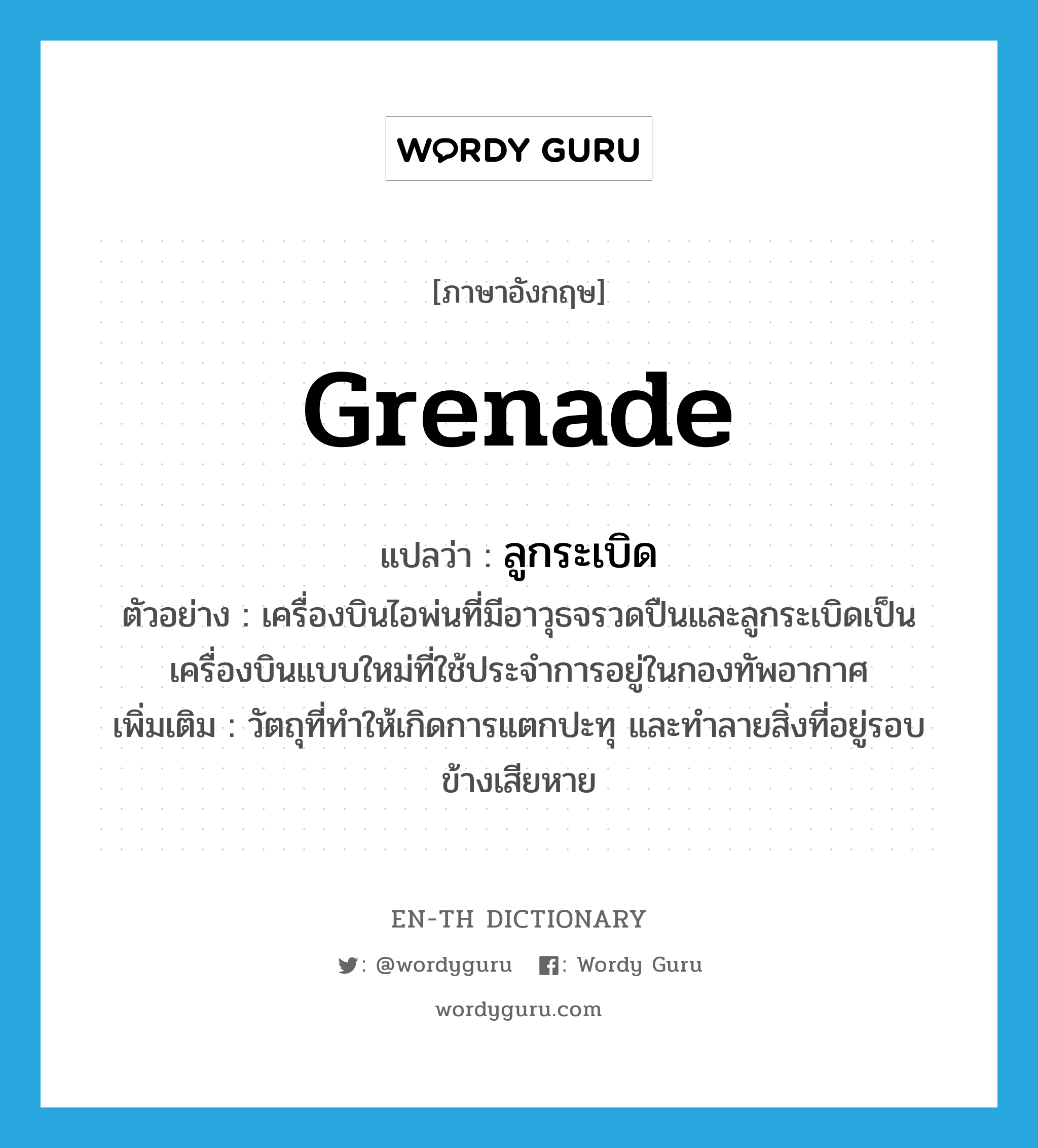 grenade แปลว่า?, คำศัพท์ภาษาอังกฤษ grenade แปลว่า ลูกระเบิด ประเภท N ตัวอย่าง เครื่องบินไอพ่นที่มีอาวุธจรวดปืนและลูกระเบิดเป็นเครื่องบินแบบใหม่ที่ใช้ประจำการอยู่ในกองทัพอากาศ เพิ่มเติม วัตถุที่ทำให้เกิดการแตกปะทุ และทำลายสิ่งที่อยู่รอบข้างเสียหาย หมวด N