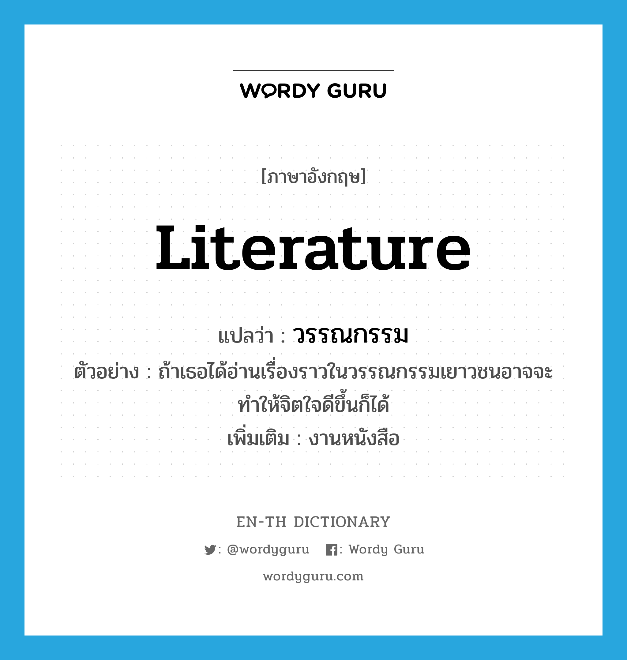 literature แปลว่า?, คำศัพท์ภาษาอังกฤษ literature แปลว่า วรรณกรรม ประเภท N ตัวอย่าง ถ้าเธอได้อ่านเรื่องราวในวรรณกรรมเยาวชนอาจจะทำให้จิตใจดีขึ้นก็ได้ เพิ่มเติม งานหนังสือ หมวด N