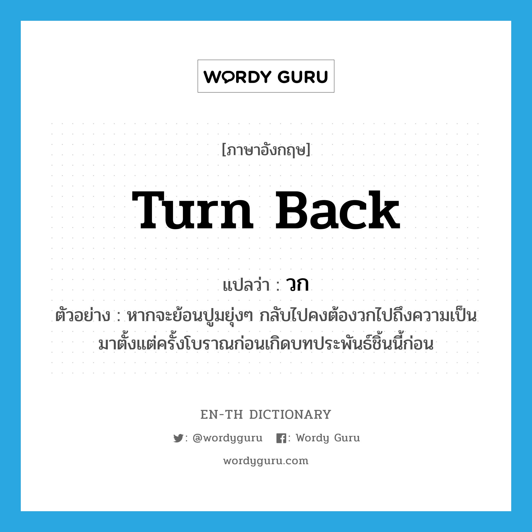 turn back แปลว่า?, คำศัพท์ภาษาอังกฤษ turn back แปลว่า วก ประเภท V ตัวอย่าง หากจะย้อนปูมยุ่งๆ กลับไปคงต้องวกไปถึงความเป็นมาตั้งแต่ครั้งโบราณก่อนเกิดบทประพันธ์ชิ้นนี้ก่อน หมวด V