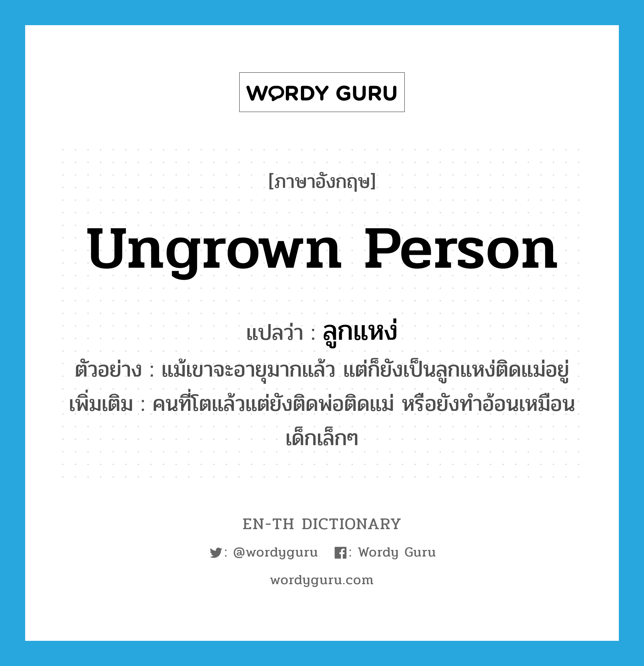 ungrown person แปลว่า?, คำศัพท์ภาษาอังกฤษ ungrown person แปลว่า ลูกแหง่ ประเภท N ตัวอย่าง แม้เขาจะอายุมากแล้ว แต่ก็ยังเป็นลูกแหง่ติดแม่อยู่ เพิ่มเติม คนที่โตแล้วแต่ยังติดพ่อติดแม่ หรือยังทำอ้อนเหมือนเด็กเล็กๆ หมวด N