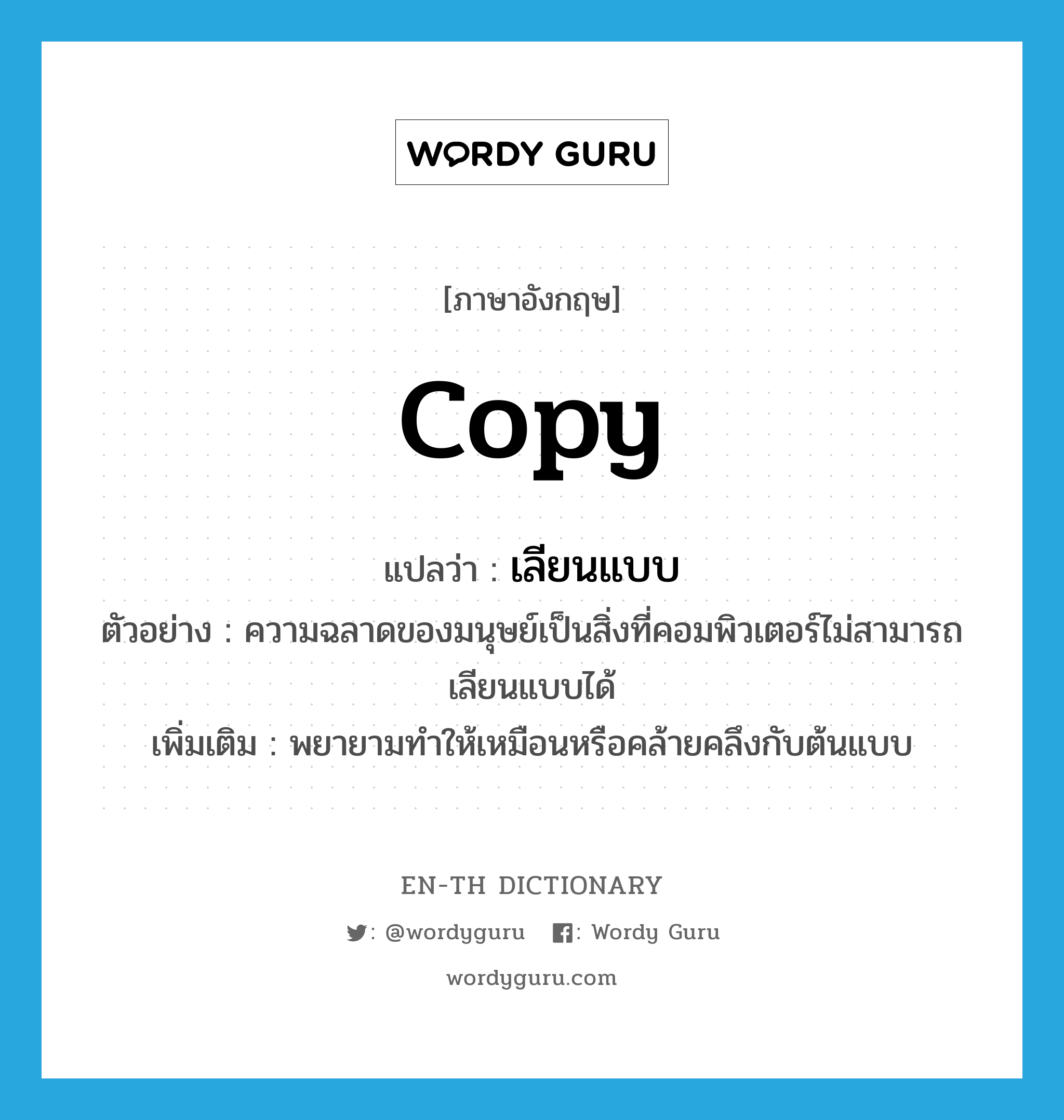 copy แปลว่า?, คำศัพท์ภาษาอังกฤษ copy แปลว่า เลียนแบบ ประเภท V ตัวอย่าง ความฉลาดของมนุษย์เป็นสิ่งที่คอมพิวเตอร์ไม่สามารถเลียนแบบได้ เพิ่มเติม พยายามทำให้เหมือนหรือคล้ายคลึงกับต้นแบบ หมวด V