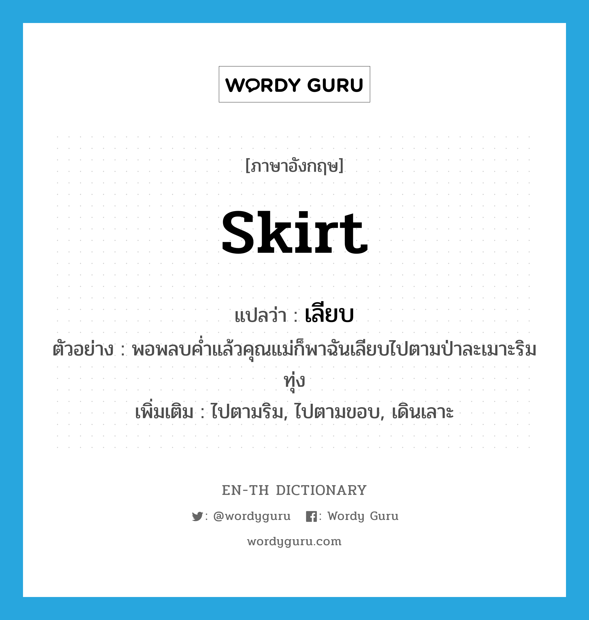 skirt แปลว่า?, คำศัพท์ภาษาอังกฤษ skirt แปลว่า เลียบ ประเภท V ตัวอย่าง พอพลบค่ำแล้วคุณแม่ก็พาฉันเลียบไปตามป่าละเมาะริมทุ่ง เพิ่มเติม ไปตามริม, ไปตามขอบ, เดินเลาะ หมวด V