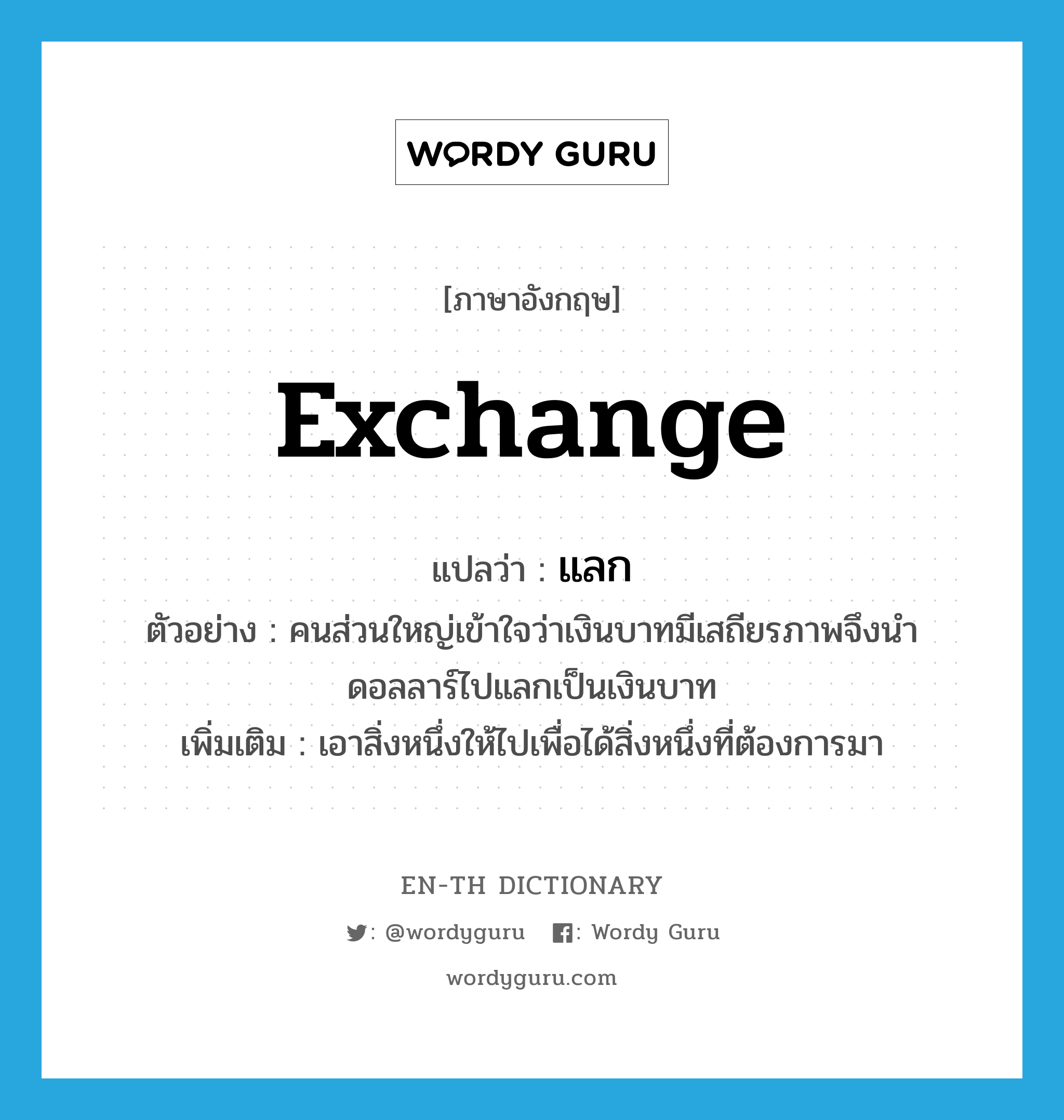 exchange แปลว่า?, คำศัพท์ภาษาอังกฤษ exchange แปลว่า แลก ประเภท V ตัวอย่าง คนส่วนใหญ่เข้าใจว่าเงินบาทมีเสถียรภาพจึงนำดอลลาร์ไปแลกเป็นเงินบาท เพิ่มเติม เอาสิ่งหนึ่งให้ไปเพื่อได้สิ่งหนึ่งที่ต้องการมา หมวด V