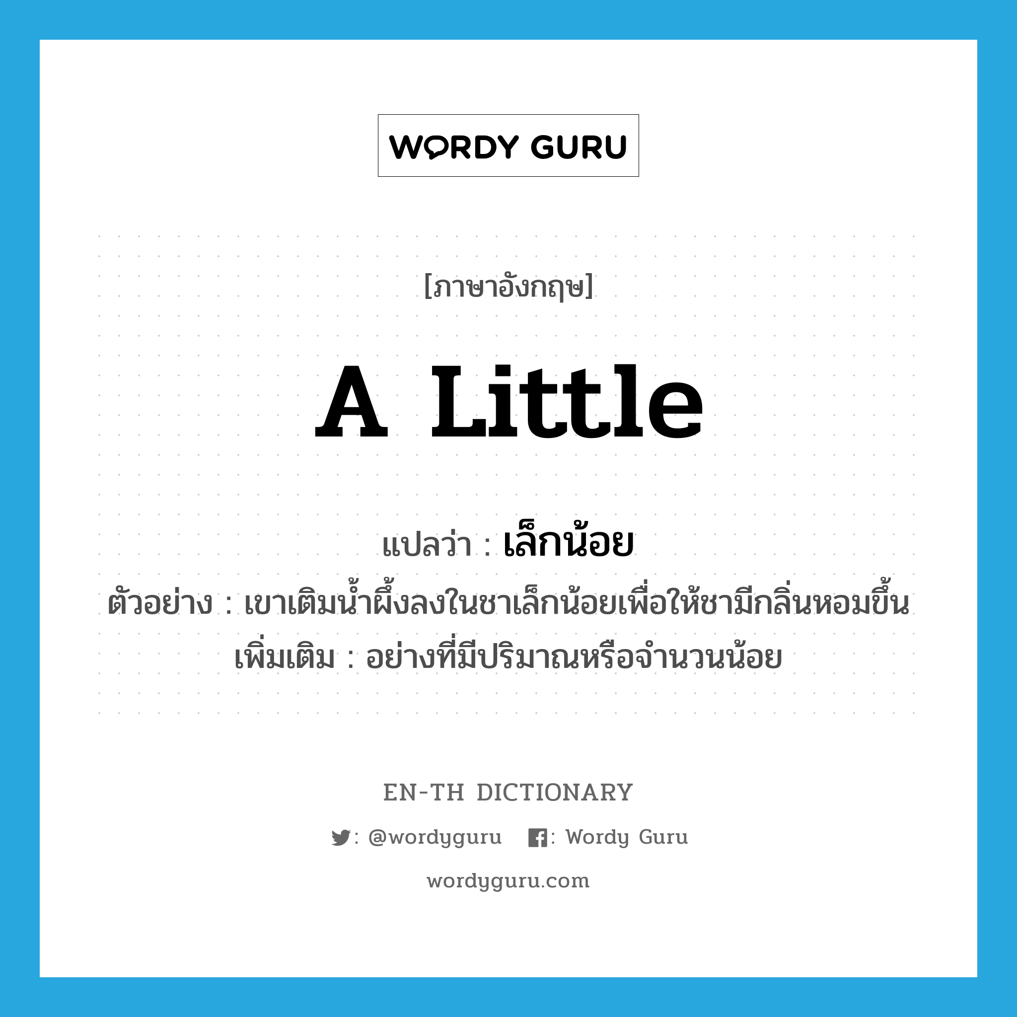 a little แปลว่า?, คำศัพท์ภาษาอังกฤษ a little แปลว่า เล็กน้อย ประเภท ADV ตัวอย่าง เขาเติมน้ำผึ้งลงในชาเล็กน้อยเพื่อให้ชามีกลิ่นหอมขึ้น เพิ่มเติม อย่างที่มีปริมาณหรือจำนวนน้อย หมวด ADV