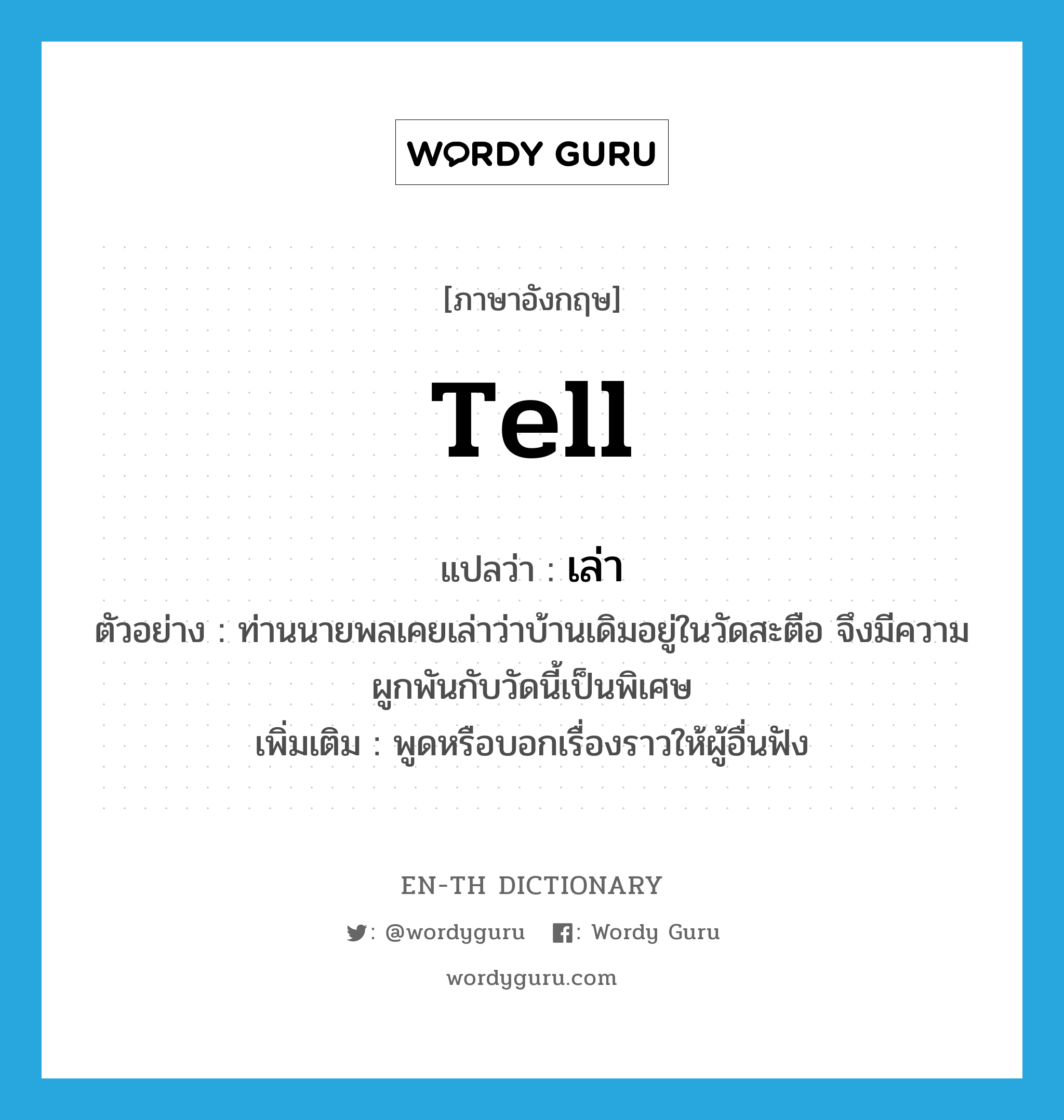 tell แปลว่า?, คำศัพท์ภาษาอังกฤษ tell แปลว่า เล่า ประเภท V ตัวอย่าง ท่านนายพลเคยเล่าว่าบ้านเดิมอยู่ในวัดสะตือ จึงมีความผูกพันกับวัดนี้เป็นพิเศษ เพิ่มเติม พูดหรือบอกเรื่องราวให้ผู้อื่นฟัง หมวด V