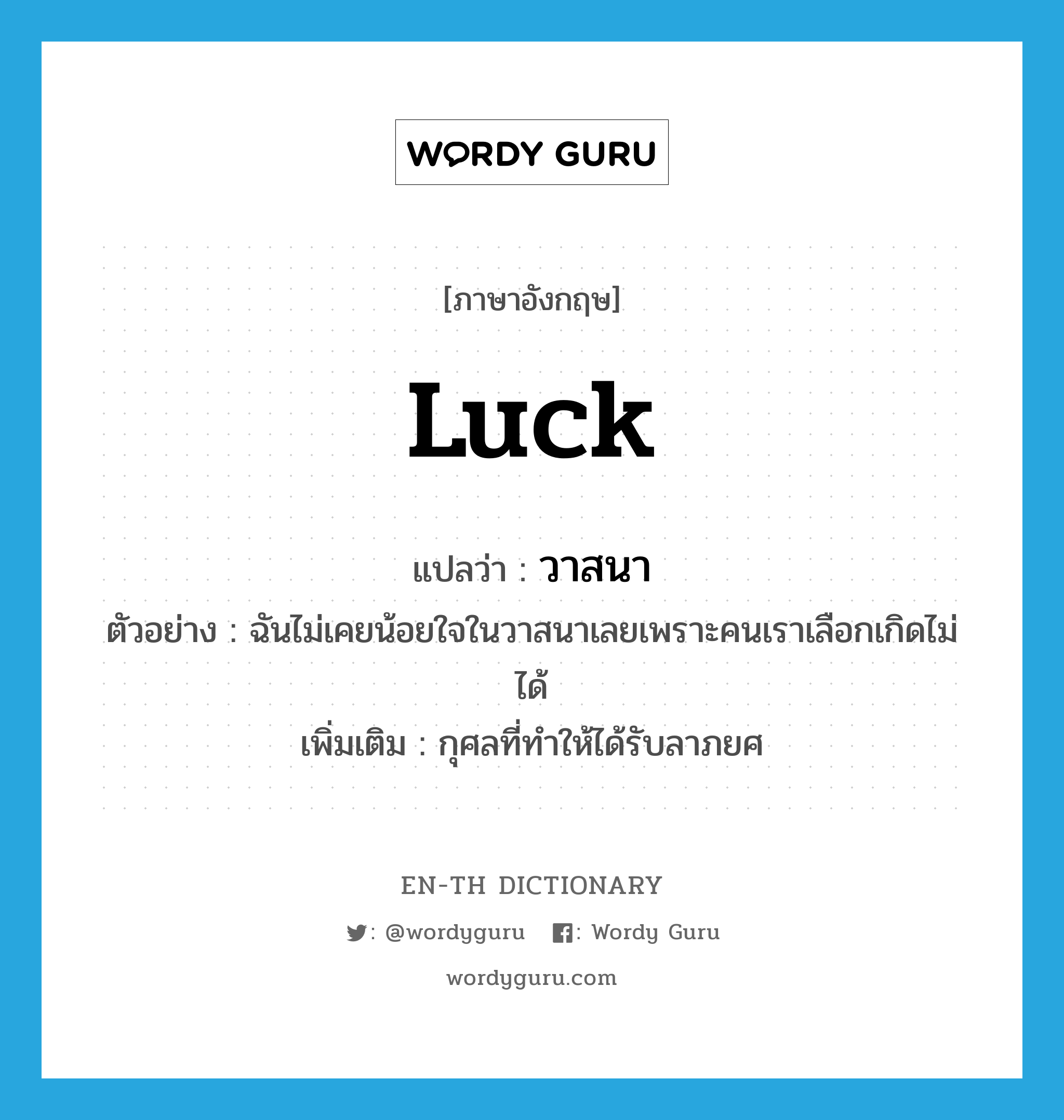 luck แปลว่า?, คำศัพท์ภาษาอังกฤษ luck แปลว่า วาสนา ประเภท N ตัวอย่าง ฉันไม่เคยน้อยใจในวาสนาเลยเพราะคนเราเลือกเกิดไม่ได้ เพิ่มเติม กุศลที่ทำให้ได้รับลาภยศ หมวด N