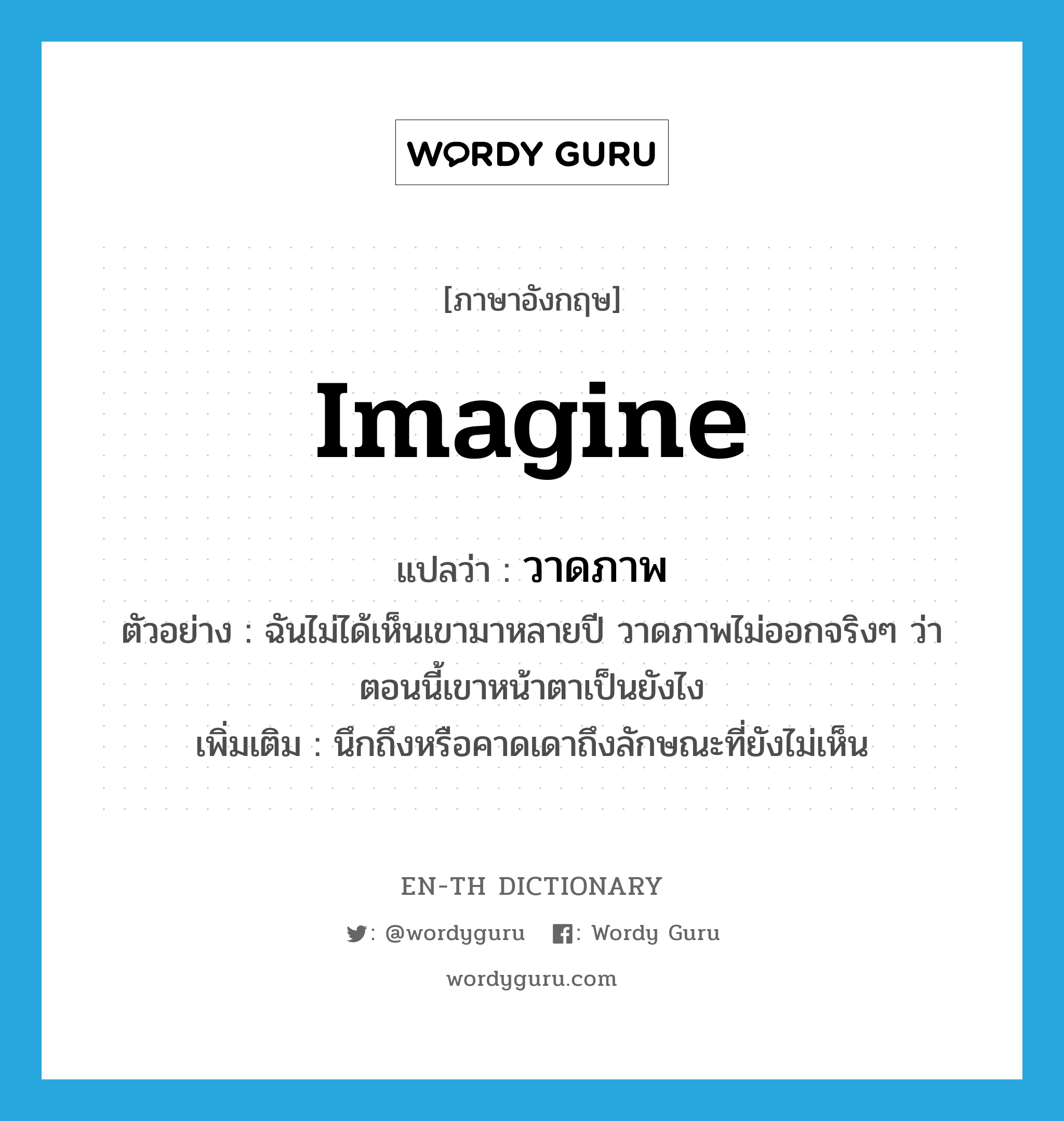 imagine แปลว่า?, คำศัพท์ภาษาอังกฤษ imagine แปลว่า วาดภาพ ประเภท V ตัวอย่าง ฉันไม่ได้เห็นเขามาหลายปี วาดภาพไม่ออกจริงๆ ว่าตอนนี้เขาหน้าตาเป็นยังไง เพิ่มเติม นึกถึงหรือคาดเดาถึงลักษณะที่ยังไม่เห็น หมวด V