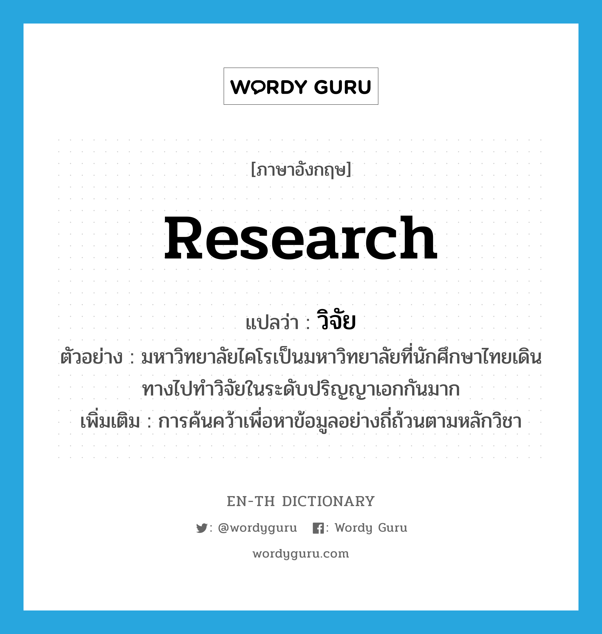 research แปลว่า?, คำศัพท์ภาษาอังกฤษ research แปลว่า วิจัย ประเภท N ตัวอย่าง มหาวิทยาลัยไคโรเป็นมหาวิทยาลัยที่นักศึกษาไทยเดินทางไปทำวิจัยในระดับปริญญาเอกกันมาก เพิ่มเติม การค้นคว้าเพื่อหาข้อมูลอย่างถี่ถ้วนตามหลักวิชา หมวด N