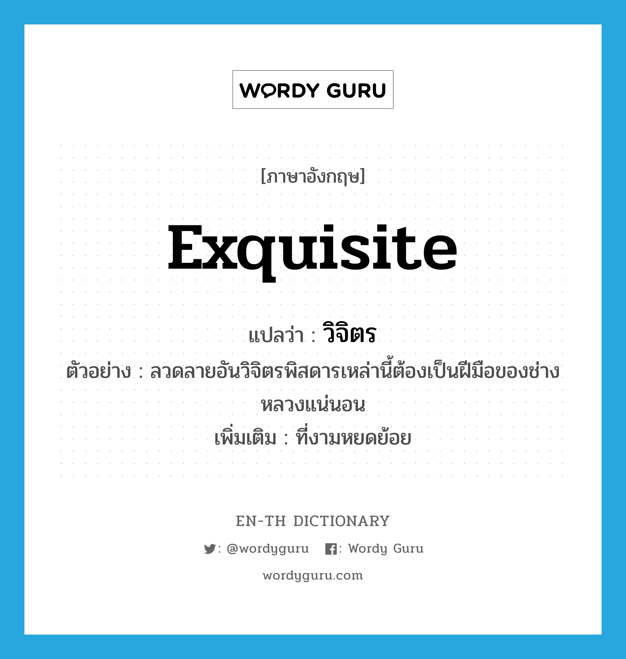 exquisite แปลว่า?, คำศัพท์ภาษาอังกฤษ exquisite แปลว่า วิจิตร ประเภท ADJ ตัวอย่าง ลวดลายอันวิจิตรพิสดารเหล่านี้ต้องเป็นฝีมือของช่างหลวงแน่นอน เพิ่มเติม ที่งามหยดย้อย หมวด ADJ