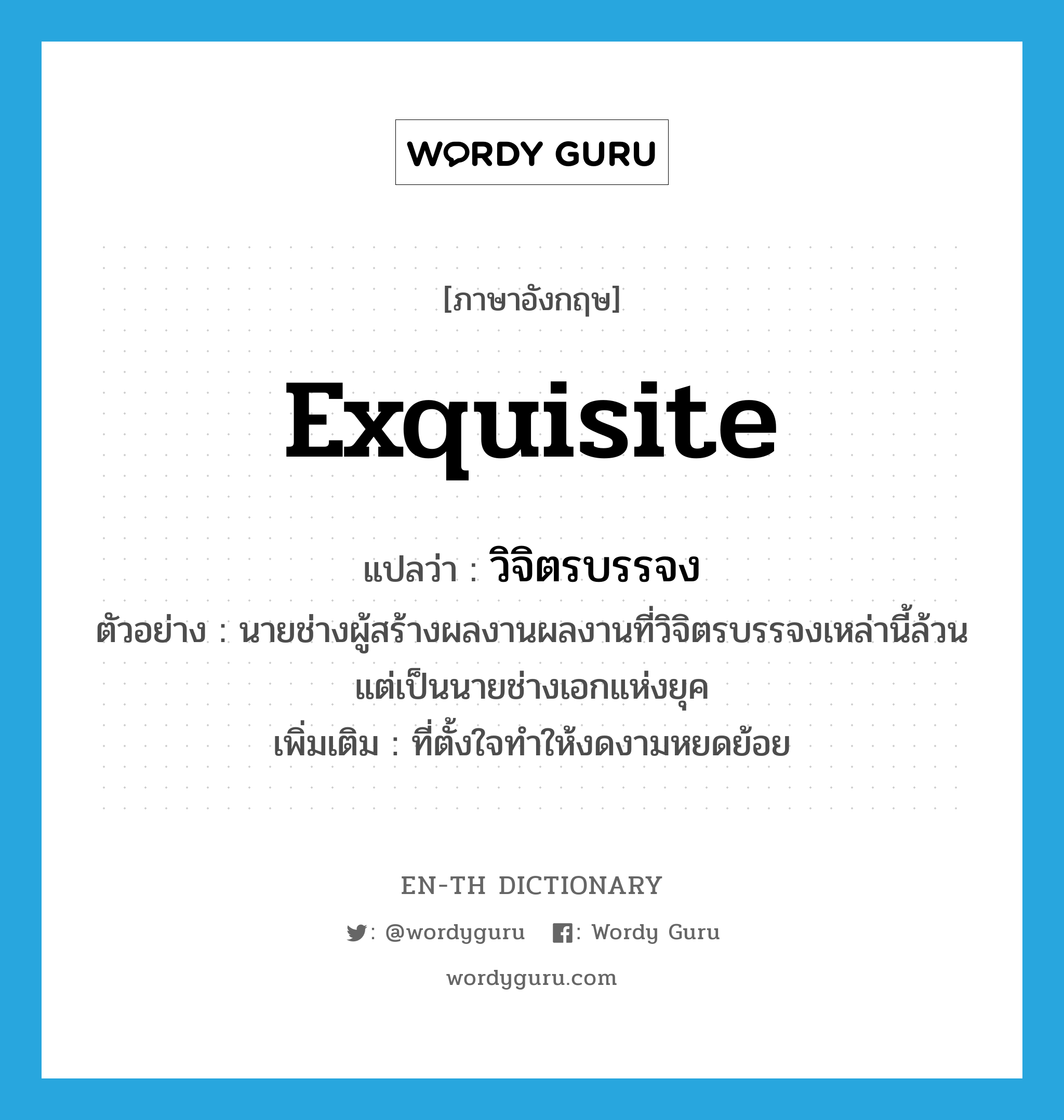 exquisite แปลว่า?, คำศัพท์ภาษาอังกฤษ exquisite แปลว่า วิจิตรบรรจง ประเภท ADJ ตัวอย่าง นายช่างผู้สร้างผลงานผลงานที่วิจิตรบรรจงเหล่านี้ล้วนแต่เป็นนายช่างเอกแห่งยุค เพิ่มเติม ที่ตั้งใจทำให้งดงามหยดย้อย หมวด ADJ