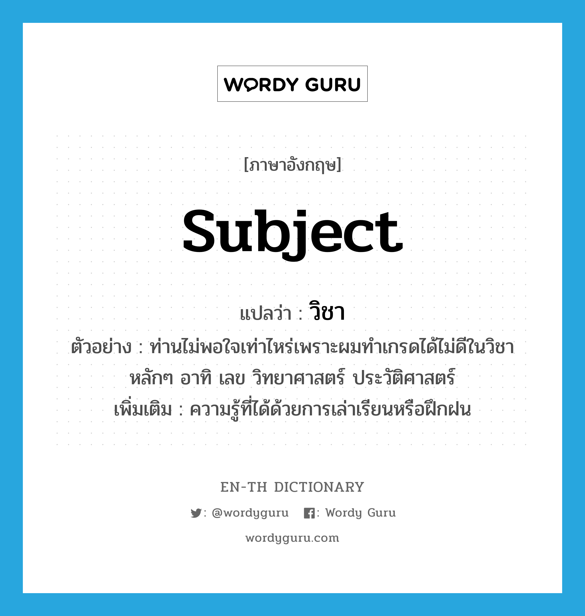 subject แปลว่า?, คำศัพท์ภาษาอังกฤษ subject แปลว่า วิชา ประเภท N ตัวอย่าง ท่านไม่พอใจเท่าไหร่เพราะผมทำเกรดได้ไม่ดีในวิชาหลักๆ อาทิ เลข วิทยาศาสตร์ ประวัติศาสตร์ เพิ่มเติม ความรู้ที่ได้ด้วยการเล่าเรียนหรือฝึกฝน หมวด N