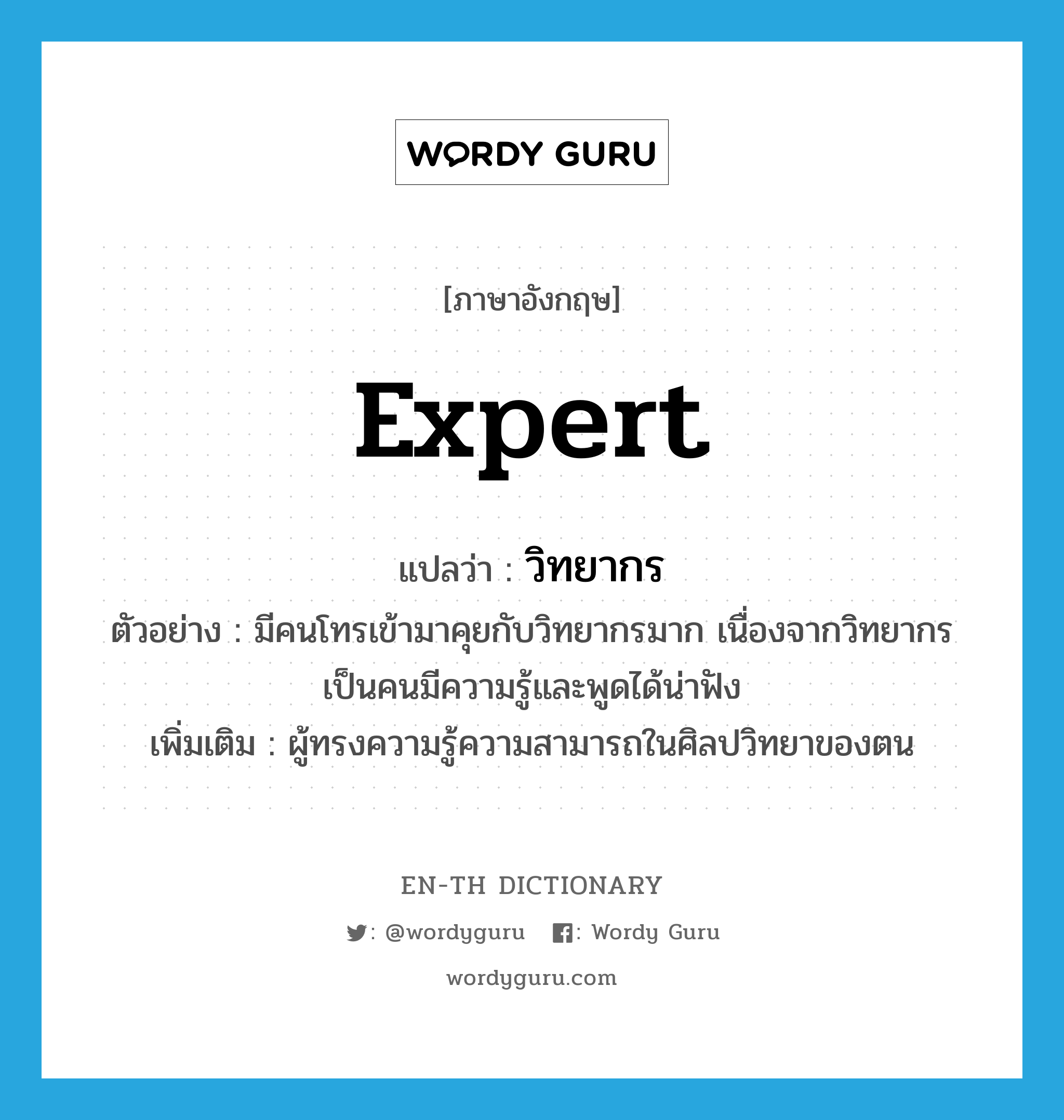 expert แปลว่า?, คำศัพท์ภาษาอังกฤษ expert แปลว่า วิทยากร ประเภท N ตัวอย่าง มีคนโทรเข้ามาคุยกับวิทยากรมาก เนื่องจากวิทยากรเป็นคนมีความรู้และพูดได้น่าฟัง เพิ่มเติม ผู้ทรงความรู้ความสามารถในศิลปวิทยาของตน หมวด N