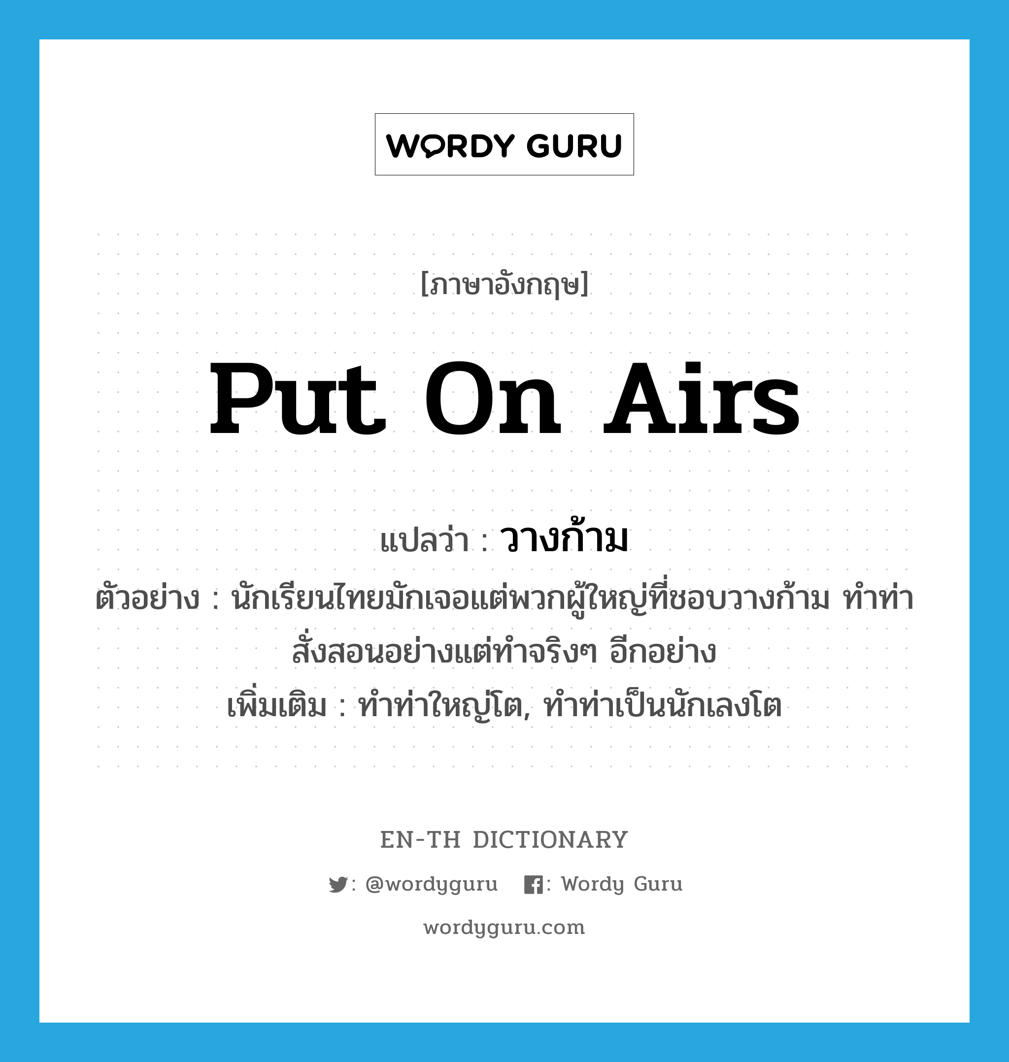 put on airs แปลว่า?, คำศัพท์ภาษาอังกฤษ put on airs แปลว่า วางก้าม ประเภท V ตัวอย่าง นักเรียนไทยมักเจอแต่พวกผู้ใหญ่ที่ชอบวางก้าม ทำท่าสั่งสอนอย่างแต่ทำจริงๆ อีกอย่าง เพิ่มเติม ทำท่าใหญ่โต, ทำท่าเป็นนักเลงโต หมวด V