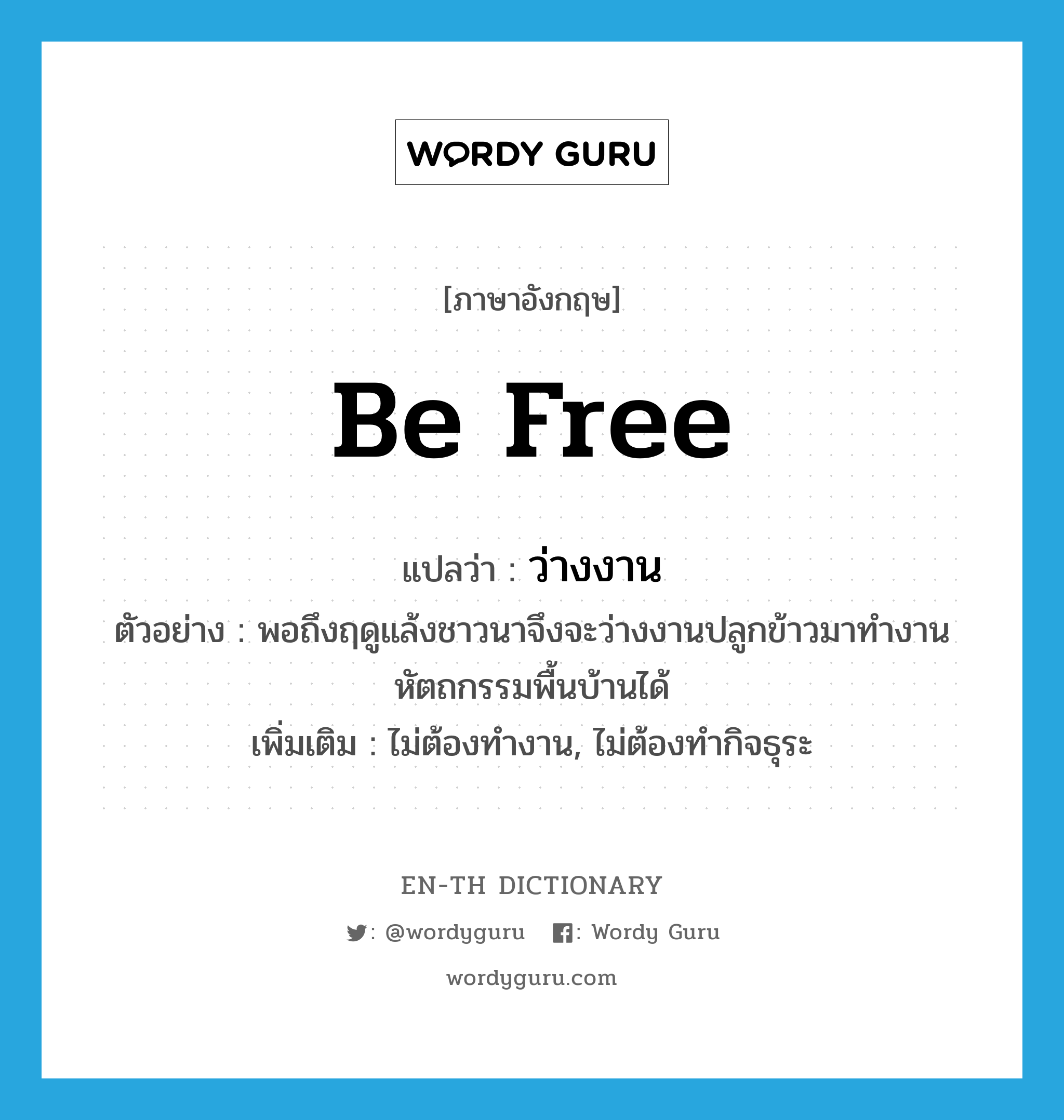 be free แปลว่า?, คำศัพท์ภาษาอังกฤษ be free แปลว่า ว่างงาน ประเภท V ตัวอย่าง พอถึงฤดูแล้งชาวนาจึงจะว่างงานปลูกข้าวมาทำงานหัตถกรรมพื้นบ้านได้ เพิ่มเติม ไม่ต้องทำงาน, ไม่ต้องทำกิจธุระ หมวด V