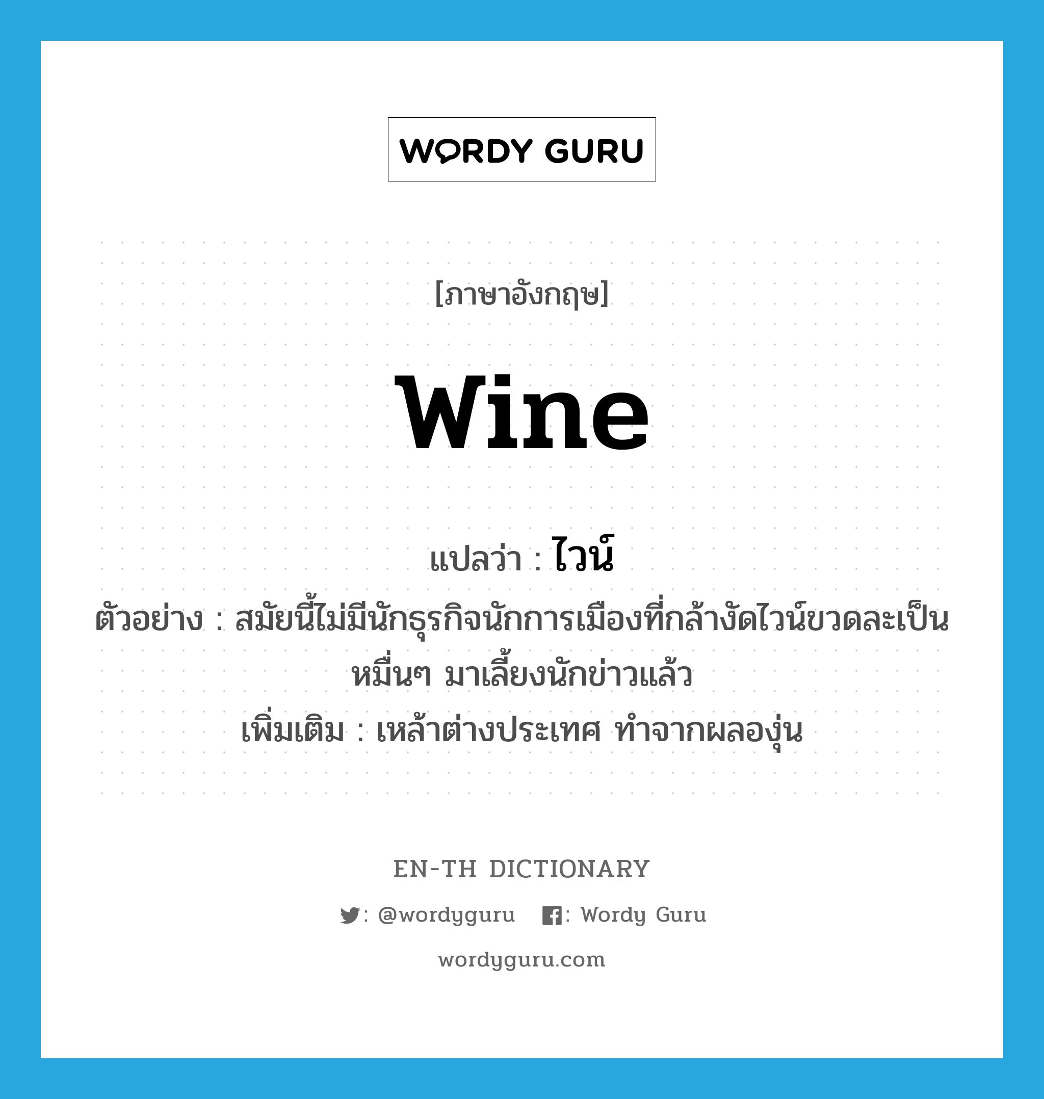 wine แปลว่า?, คำศัพท์ภาษาอังกฤษ wine แปลว่า ไวน์ ประเภท N ตัวอย่าง สมัยนี้ไม่มีนักธุรกิจนักการเมืองที่กล้างัดไวน์ขวดละเป็นหมื่นๆ มาเลี้ยงนักข่าวแล้ว เพิ่มเติม เหล้าต่างประเทศ ทำจากผลองุ่น หมวด N