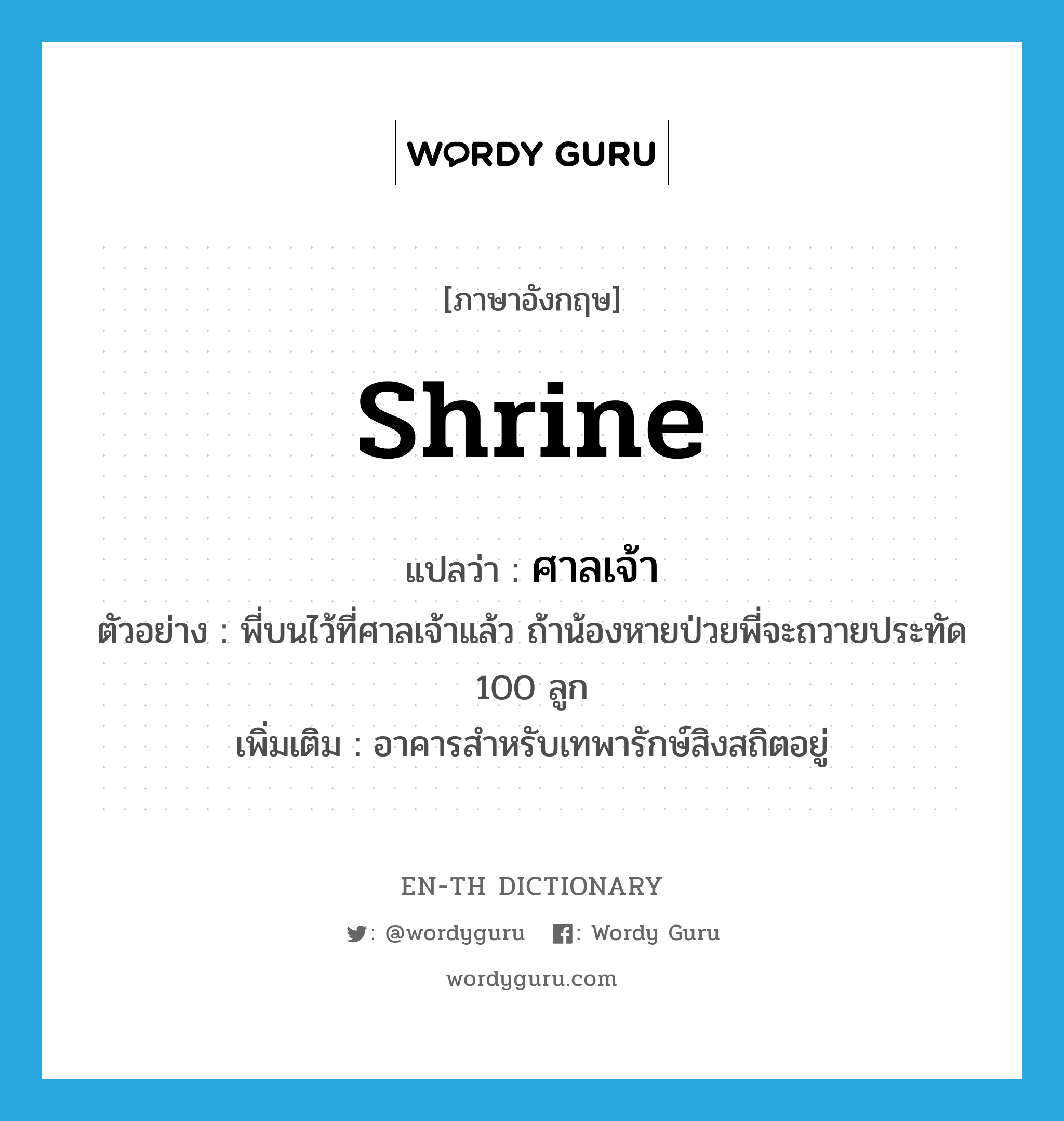 shrine แปลว่า?, คำศัพท์ภาษาอังกฤษ shrine แปลว่า ศาลเจ้า ประเภท N ตัวอย่าง พี่บนไว้ที่ศาลเจ้าแล้ว ถ้าน้องหายป่วยพี่จะถวายประทัด 100 ลูก เพิ่มเติม อาคารสำหรับเทพารักษ์สิงสถิตอยู่ หมวด N