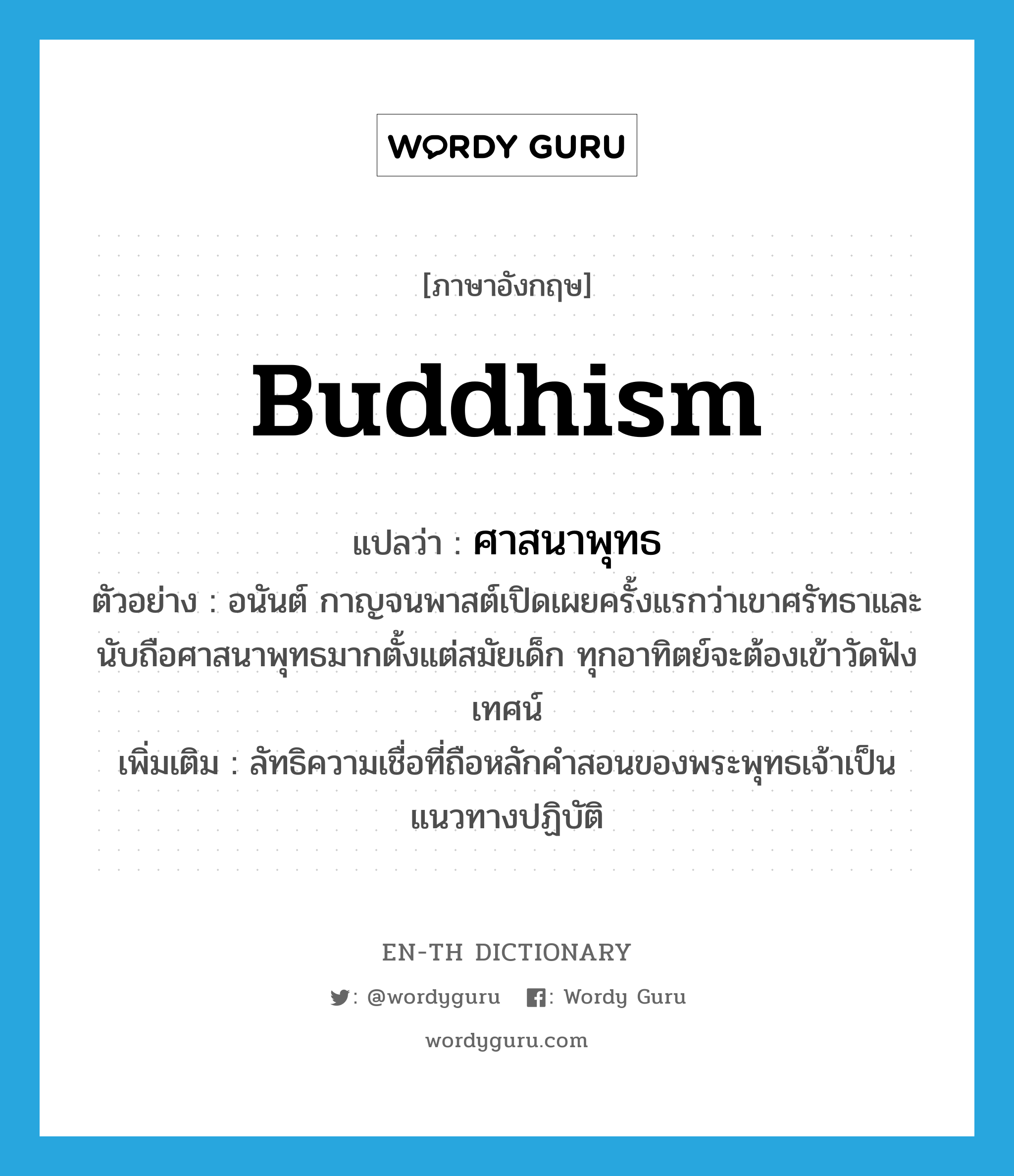 Buddhism แปลว่า?, คำศัพท์ภาษาอังกฤษ Buddhism แปลว่า ศาสนาพุทธ ประเภท N ตัวอย่าง อนันต์ กาญจนพาสต์เปิดเผยครั้งแรกว่าเขาศรัทธาและนับถือศาสนาพุทธมากตั้งแต่สมัยเด็ก ทุกอาทิตย์จะต้องเข้าวัดฟังเทศน์ เพิ่มเติม ลัทธิความเชื่อที่ถือหลักคำสอนของพระพุทธเจ้าเป็นแนวทางปฏิบัติ หมวด N