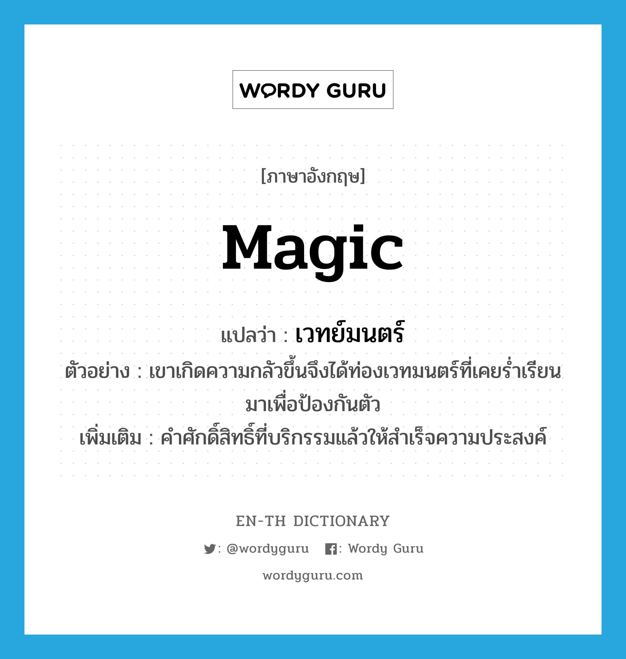 magic แปลว่า?, คำศัพท์ภาษาอังกฤษ magic แปลว่า เวทย์มนตร์ ประเภท N ตัวอย่าง เขาเกิดความกลัวขึ้นจึงได้ท่องเวทมนตร์ที่เคยร่ำเรียนมาเพื่อป้องกันตัว เพิ่มเติม คำศักดิ์สิทธิ์ที่บริกรรมแล้วให้สำเร็จความประสงค์ หมวด N