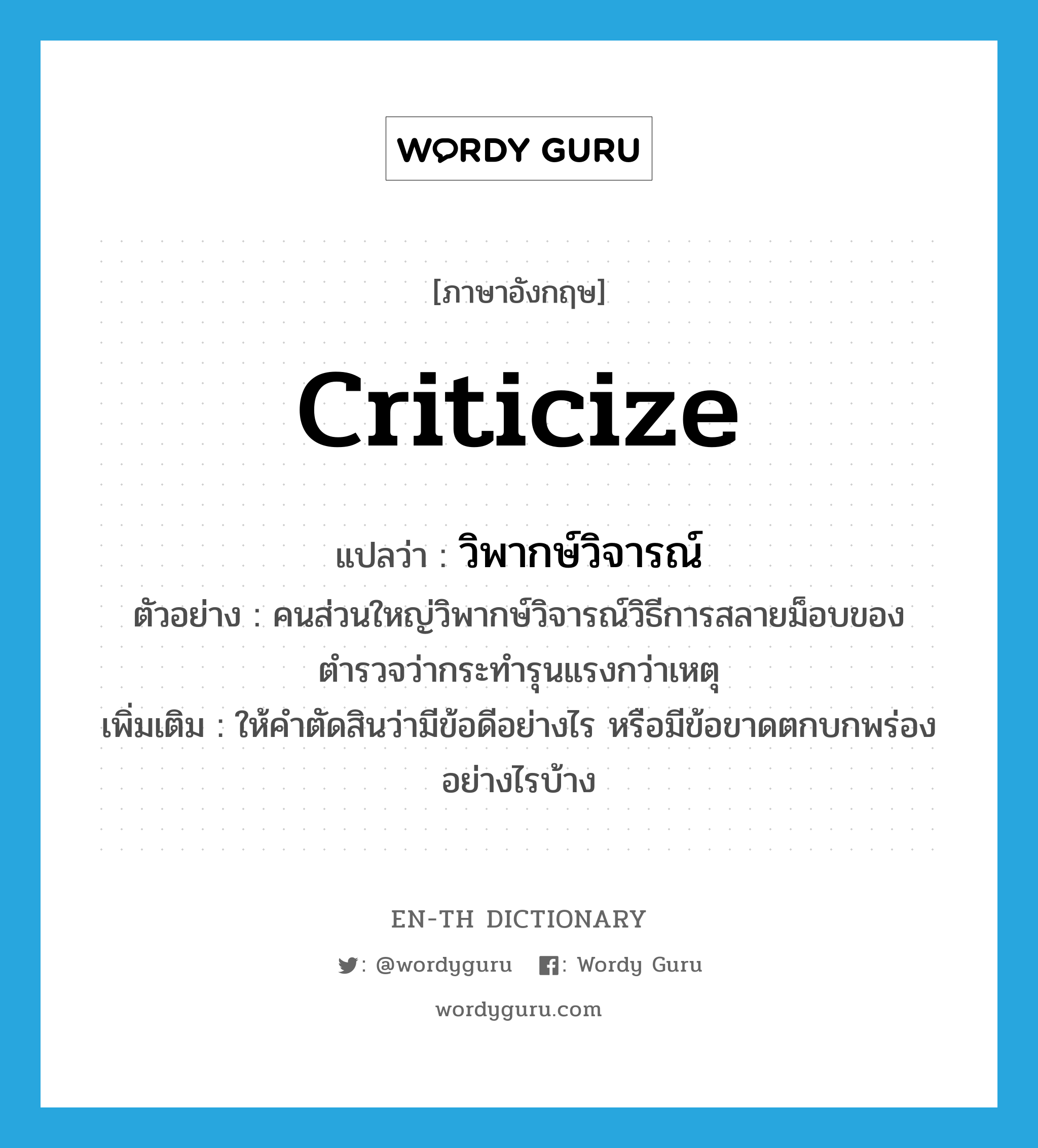 criticize แปลว่า?, คำศัพท์ภาษาอังกฤษ criticize แปลว่า วิพากษ์วิจารณ์ ประเภท V ตัวอย่าง คนส่วนใหญ่วิพากษ์วิจารณ์วิธีการสลายม็อบของตำรวจว่ากระทำรุนแรงกว่าเหตุ เพิ่มเติม ให้คำตัดสินว่ามีข้อดีอย่างไร หรือมีข้อขาดตกบกพร่องอย่างไรบ้าง หมวด V