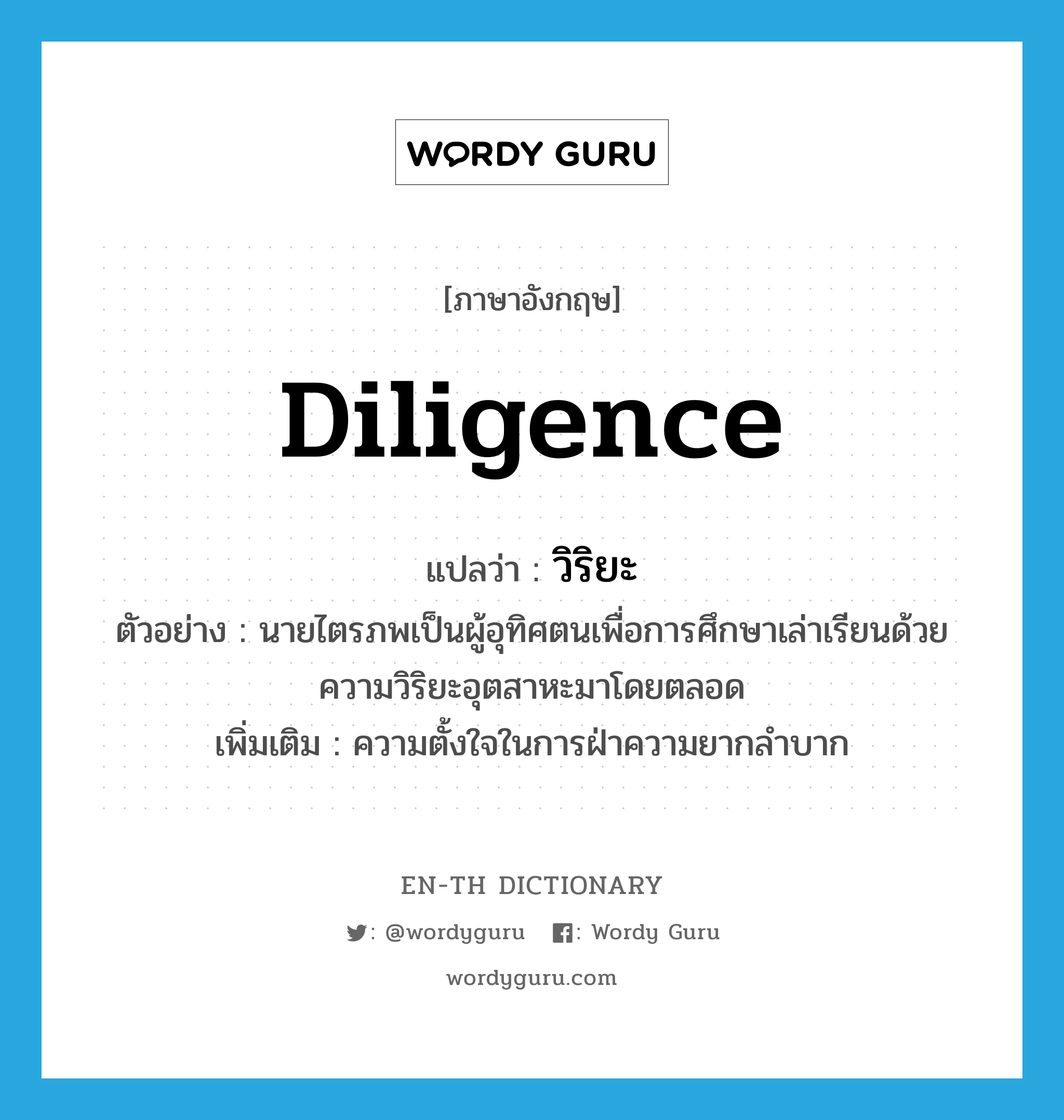 diligence แปลว่า?, คำศัพท์ภาษาอังกฤษ diligence แปลว่า วิริยะ ประเภท N ตัวอย่าง นายไตรภพเป็นผู้อุทิศตนเพื่อการศึกษาเล่าเรียนด้วยความวิริยะอุตสาหะมาโดยตลอด เพิ่มเติม ความตั้งใจในการฝ่าความยากลำบาก หมวด N