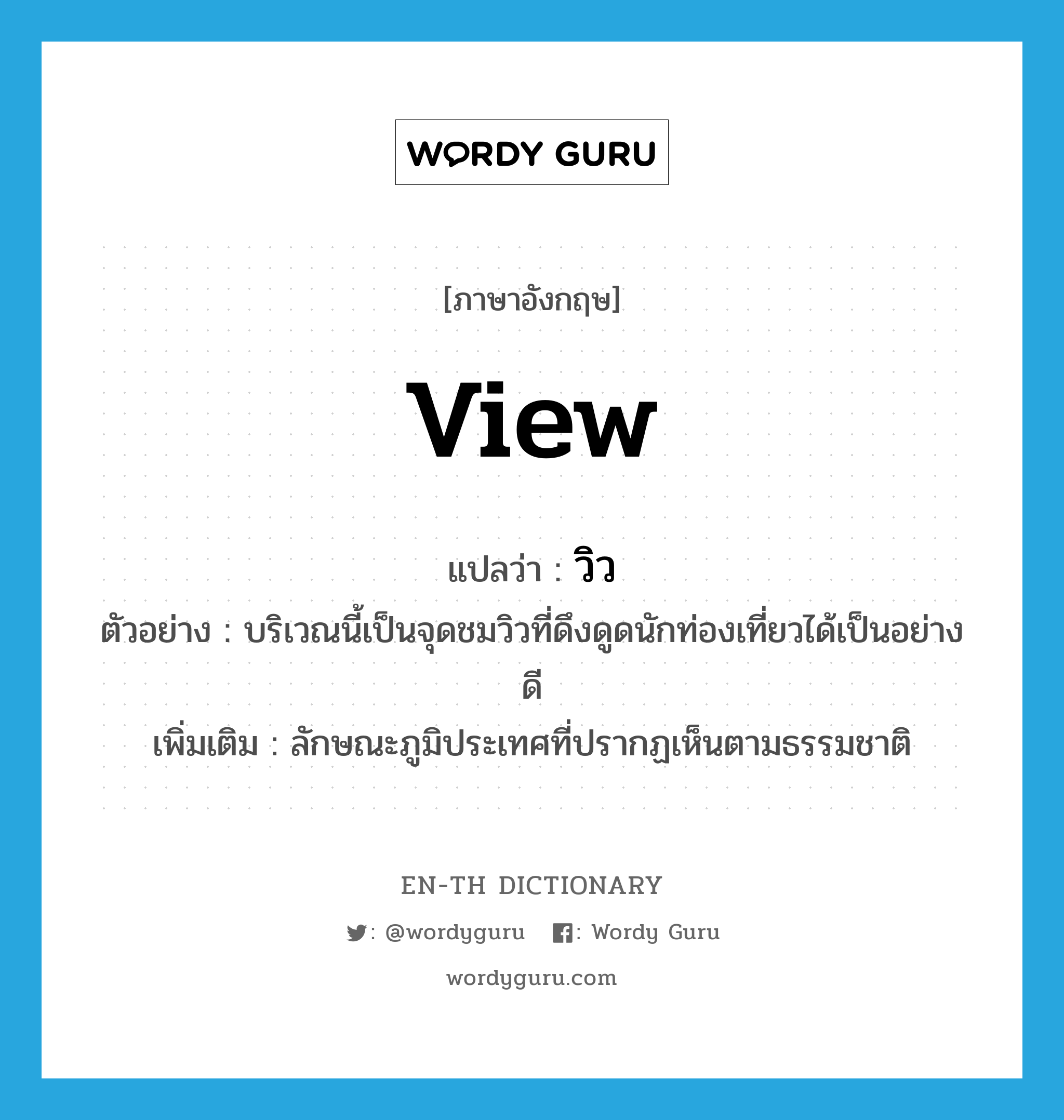 view แปลว่า?, คำศัพท์ภาษาอังกฤษ view แปลว่า วิว ประเภท N ตัวอย่าง บริเวณนี้เป็นจุดชมวิวที่ดึงดูดนักท่องเที่ยวได้เป็นอย่างดี เพิ่มเติม ลักษณะภูมิประเทศที่ปรากฏเห็นตามธรรมชาติ หมวด N