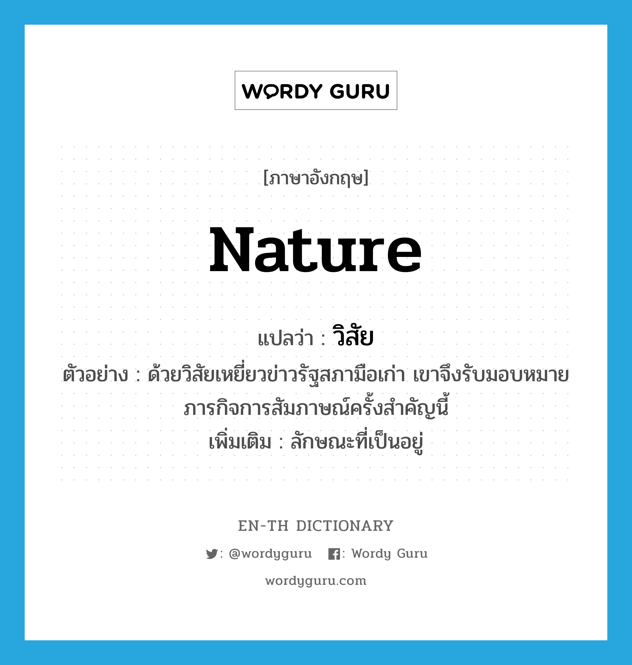 nature แปลว่า?, คำศัพท์ภาษาอังกฤษ nature แปลว่า วิสัย ประเภท N ตัวอย่าง ด้วยวิสัยเหยี่ยวข่าวรัฐสภามือเก่า เขาจึงรับมอบหมายภารกิจการสัมภาษณ์ครั้งสำคัญนี้ เพิ่มเติม ลักษณะที่เป็นอยู่ หมวด N