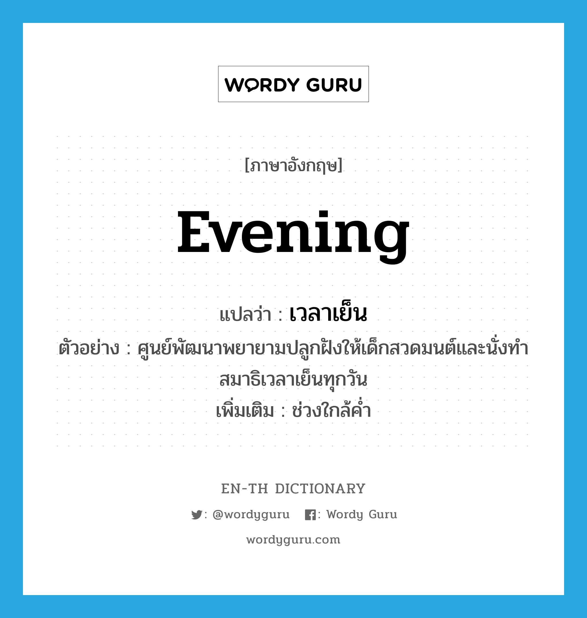 evening แปลว่า?, คำศัพท์ภาษาอังกฤษ evening แปลว่า เวลาเย็น ประเภท N ตัวอย่าง ศูนย์พัฒนาพยายามปลูกฝังให้เด็กสวดมนต์และนั่งทำสมาธิเวลาเย็นทุกวัน เพิ่มเติม ช่วงใกล้ค่ำ หมวด N