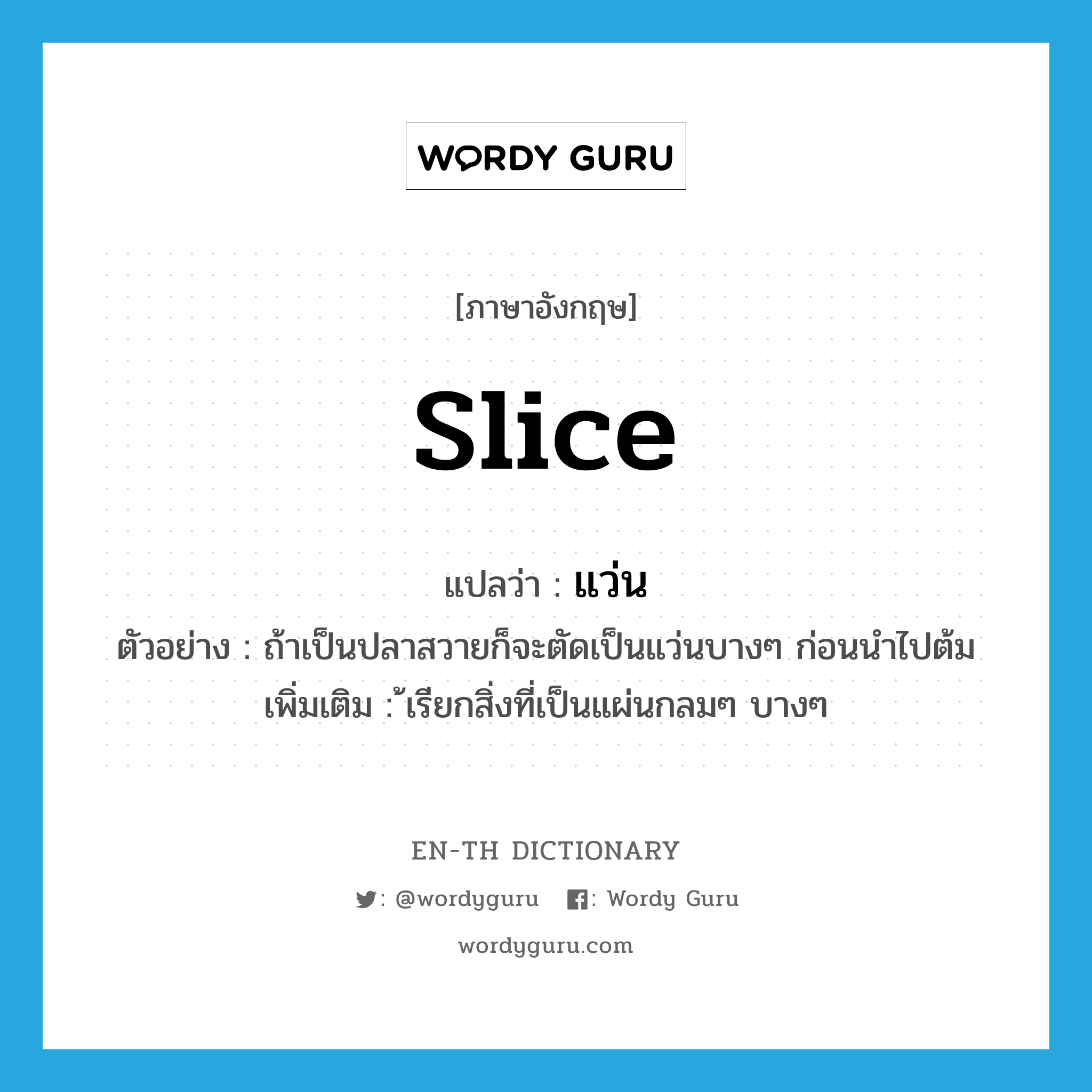 slice แปลว่า?, คำศัพท์ภาษาอังกฤษ slice แปลว่า แว่น ประเภท N ตัวอย่าง ถ้าเป็นปลาสวายก็จะตัดเป็นแว่นบางๆ ก่อนนำไปต้ม เพิ่มเติม ้เรียกสิ่งที่เป็นแผ่นกลมๆ บางๆ หมวด N