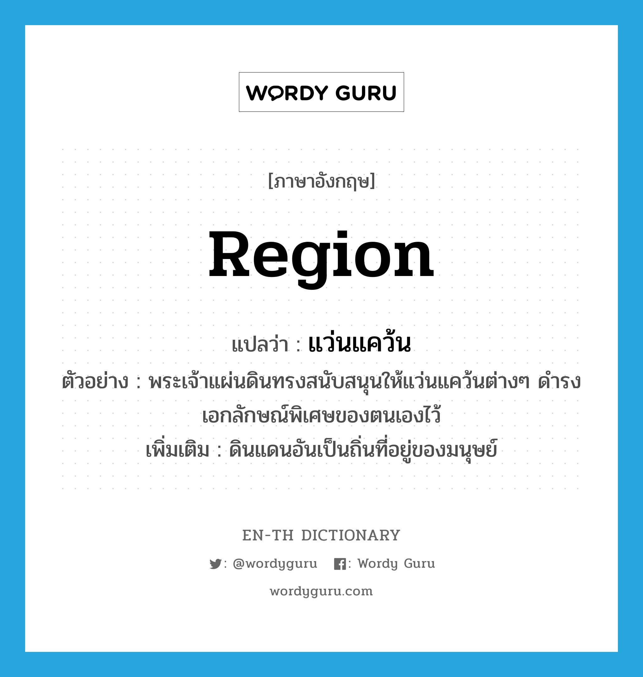 region แปลว่า?, คำศัพท์ภาษาอังกฤษ region แปลว่า แว่นแคว้น ประเภท N ตัวอย่าง พระเจ้าแผ่นดินทรงสนับสนุนให้แว่นแคว้นต่างๆ ดำรงเอกลักษณ์พิเศษของตนเองไว้ เพิ่มเติม ดินแดนอันเป็นถิ่นที่อยู่ของมนุษย์ หมวด N