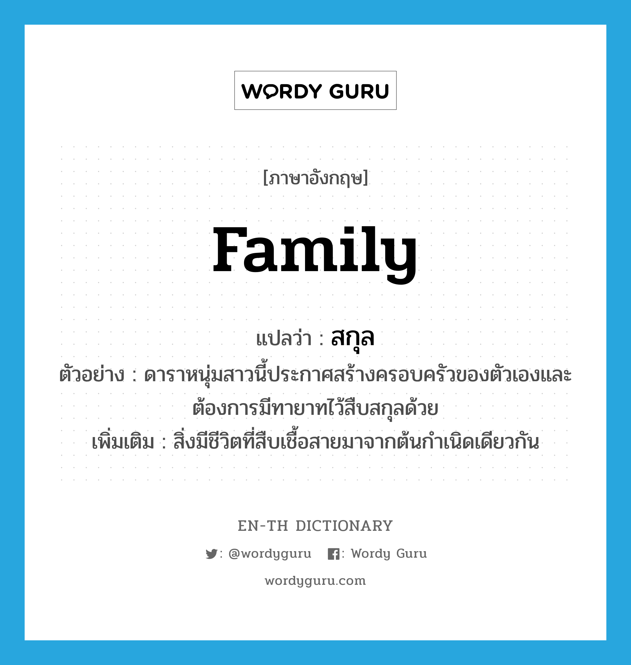 family แปลว่า?, คำศัพท์ภาษาอังกฤษ family แปลว่า สกุล ประเภท N ตัวอย่าง ดาราหนุ่มสาวนี้ประกาศสร้างครอบครัวของตัวเองและต้องการมีทายาทไว้สืบสกุลด้วย เพิ่มเติม สิ่งมีชีวิตที่สืบเชื้อสายมาจากต้นกำเนิดเดียวกัน หมวด N