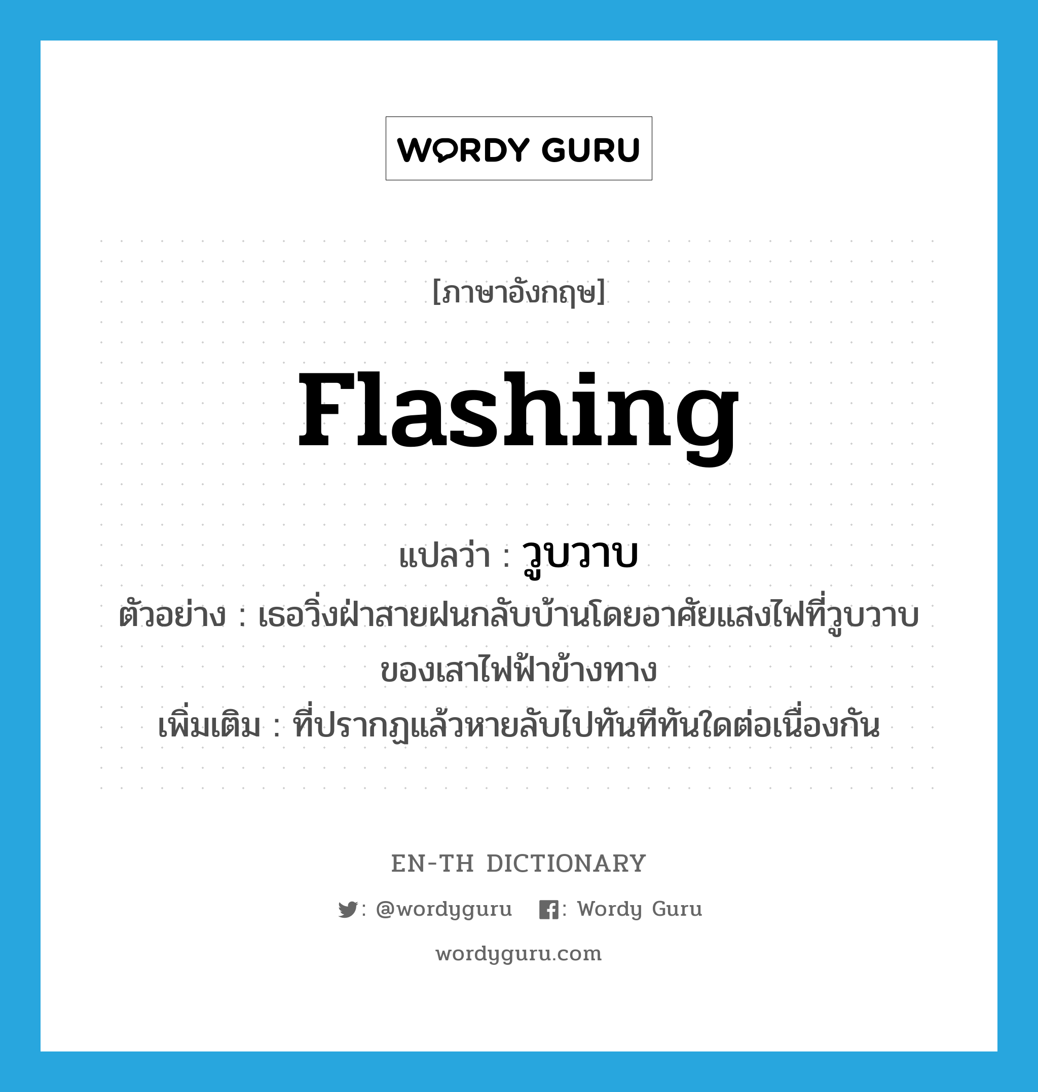 flashing แปลว่า?, คำศัพท์ภาษาอังกฤษ flashing แปลว่า วูบวาบ ประเภท ADJ ตัวอย่าง เธอวิ่งฝ่าสายฝนกลับบ้านโดยอาศัยแสงไฟที่วูบวาบของเสาไฟฟ้าข้างทาง เพิ่มเติม ที่ปรากฏแล้วหายลับไปทันทีทันใดต่อเนื่องกัน หมวด ADJ