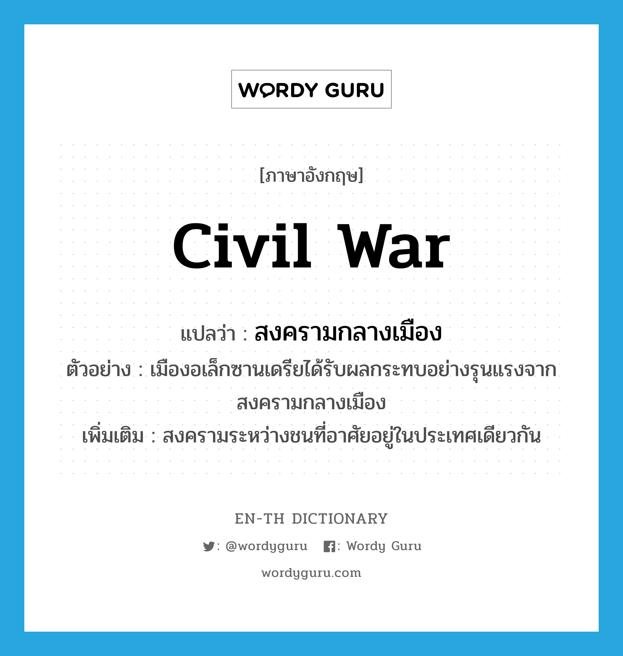 civil war แปลว่า?, คำศัพท์ภาษาอังกฤษ civil war แปลว่า สงครามกลางเมือง ประเภท N ตัวอย่าง เมืองอเล็กซานเดรียได้รับผลกระทบอย่างรุนแรงจากสงครามกลางเมือง เพิ่มเติม สงครามระหว่างชนที่อาศัยอยู่ในประเทศเดียวกัน หมวด N