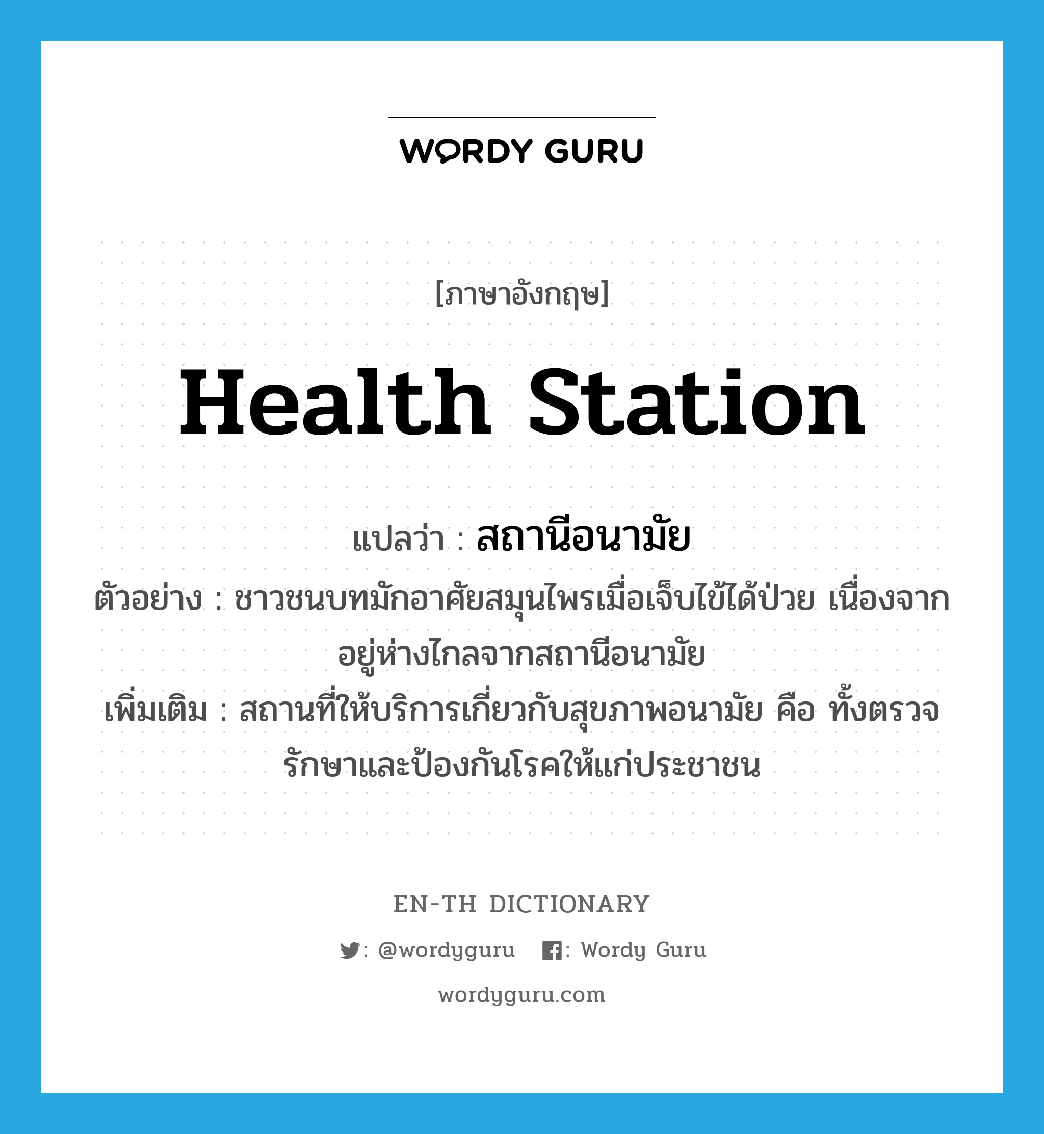 health station แปลว่า?, คำศัพท์ภาษาอังกฤษ health station แปลว่า สถานีอนามัย ประเภท N ตัวอย่าง ชาวชนบทมักอาศัยสมุนไพรเมื่อเจ็บไข้ได้ป่วย เนื่องจากอยู่ห่างไกลจากสถานีอนามัย เพิ่มเติม สถานที่ให้บริการเกี่ยวกับสุขภาพอนามัย คือ ทั้งตรวจรักษาและป้องกันโรคให้แก่ประชาชน หมวด N