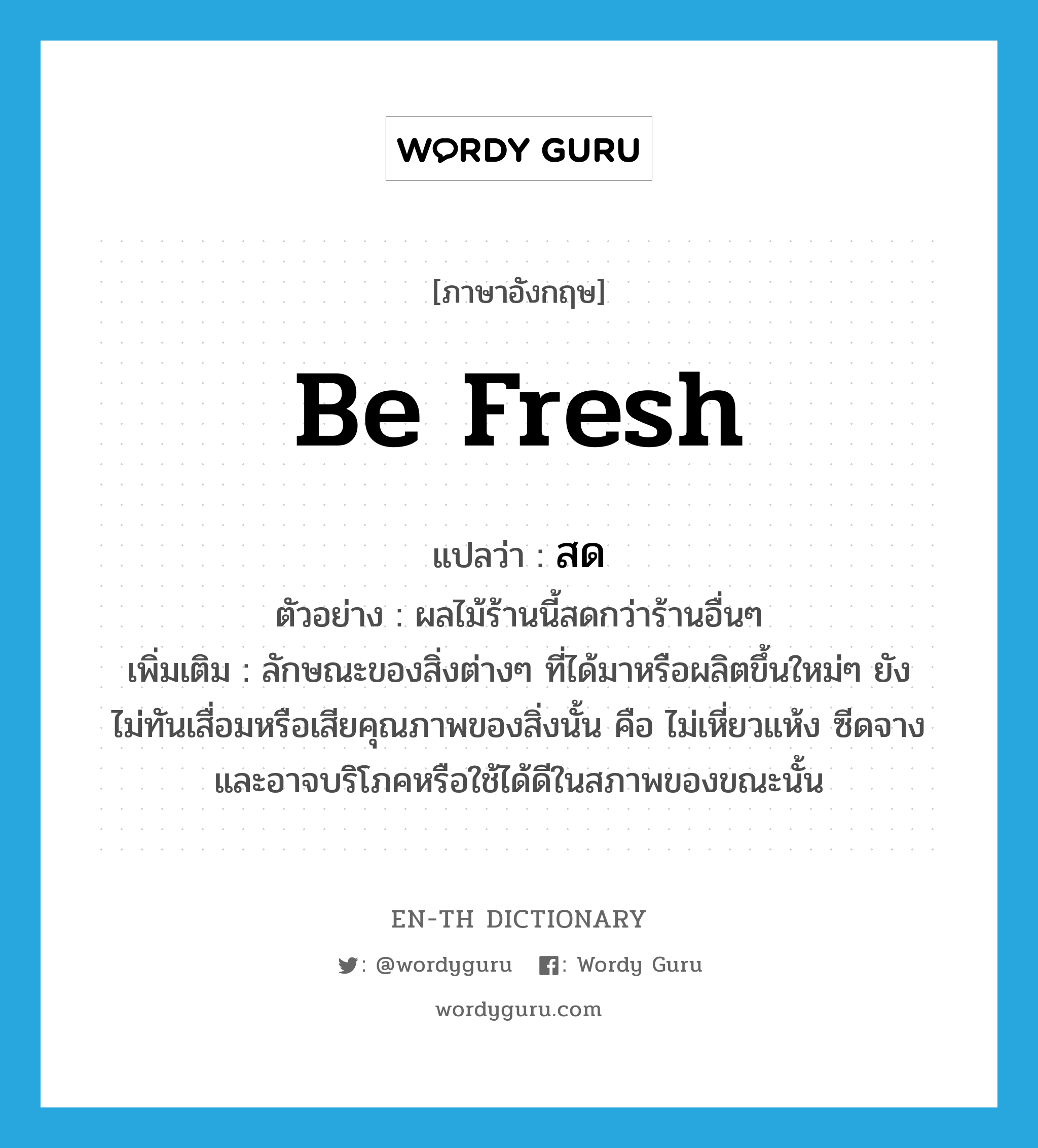 be fresh แปลว่า?, คำศัพท์ภาษาอังกฤษ be fresh แปลว่า สด ประเภท V ตัวอย่าง ผลไม้ร้านนี้สดกว่าร้านอื่นๆ เพิ่มเติม ลักษณะของสิ่งต่างๆ ที่ได้มาหรือผลิตขึ้นใหม่ๆ ยังไม่ทันเสื่อมหรือเสียคุณภาพของสิ่งนั้น คือ ไม่เหี่ยวแห้ง ซีดจาง และอาจบริโภคหรือใช้ได้ดีในสภาพของขณะนั้น หมวด V