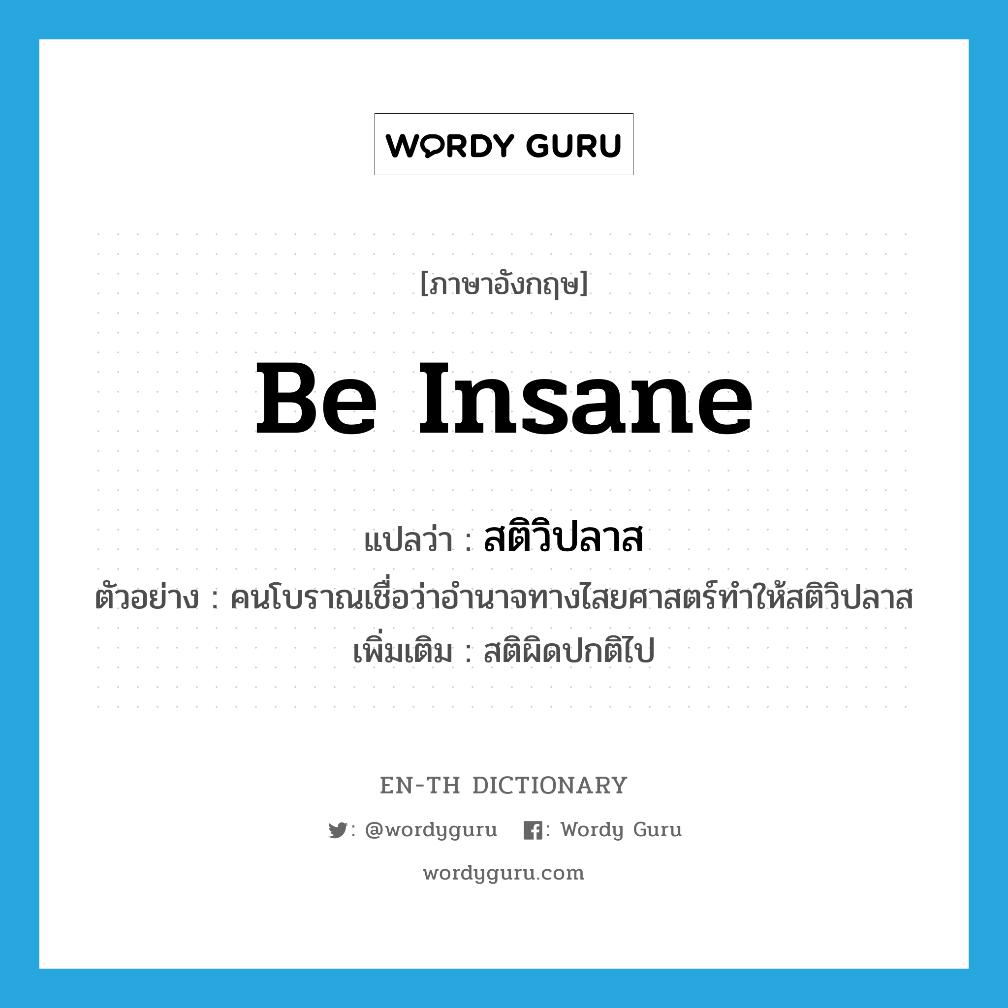 be insane แปลว่า?, คำศัพท์ภาษาอังกฤษ be insane แปลว่า สติวิปลาส ประเภท V ตัวอย่าง คนโบราณเชื่อว่าอำนาจทางไสยศาสตร์ทำให้สติวิปลาส เพิ่มเติม สติผิดปกติไป หมวด V