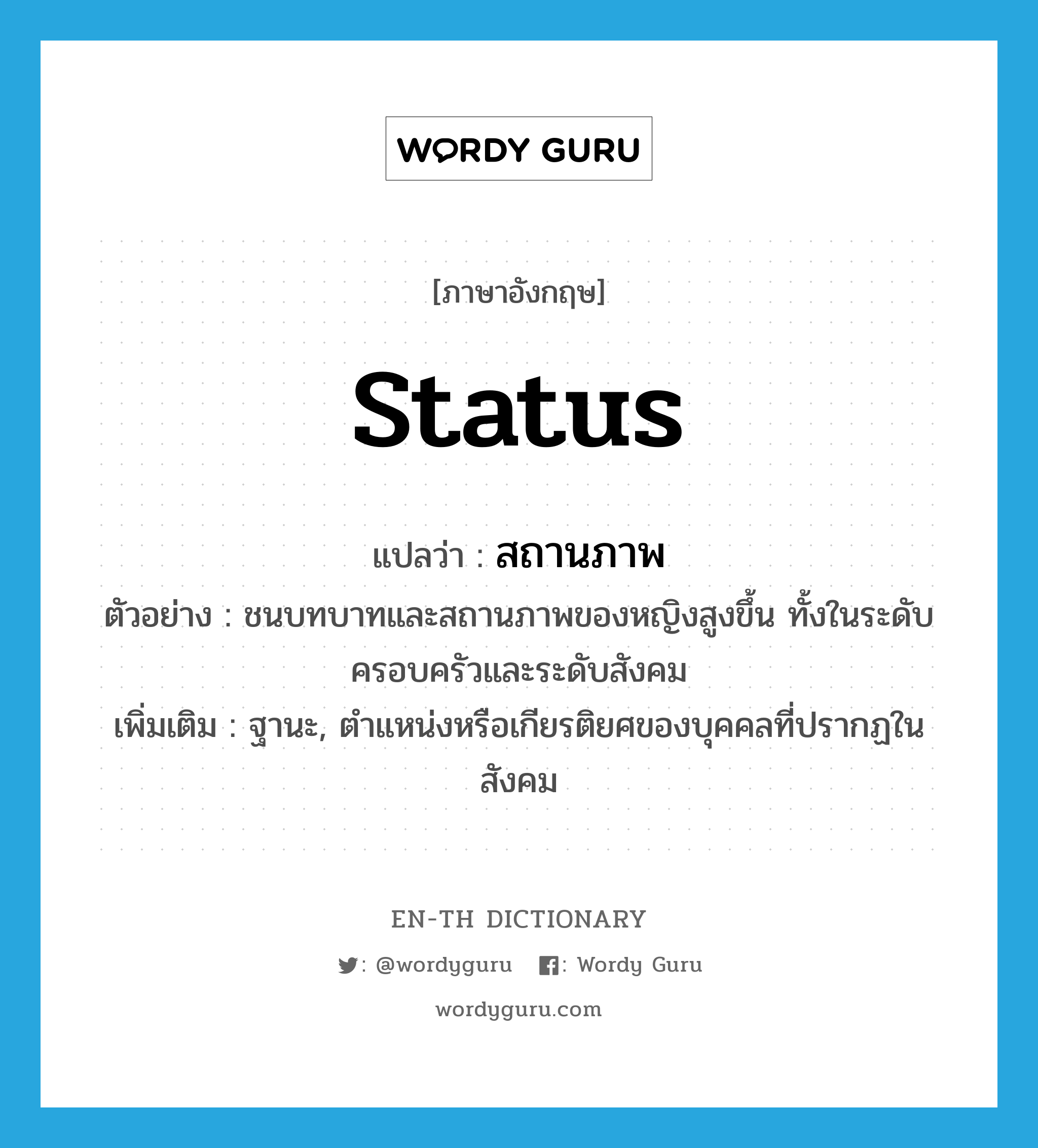 status แปลว่า?, คำศัพท์ภาษาอังกฤษ status แปลว่า สถานภาพ ประเภท N ตัวอย่าง ชนบทบาทและสถานภาพของหญิงสูงขึ้น ทั้งในระดับครอบครัวและระดับสังคม เพิ่มเติม ฐานะ, ตำแหน่งหรือเกียรติยศของบุคคลที่ปรากฏในสังคม หมวด N