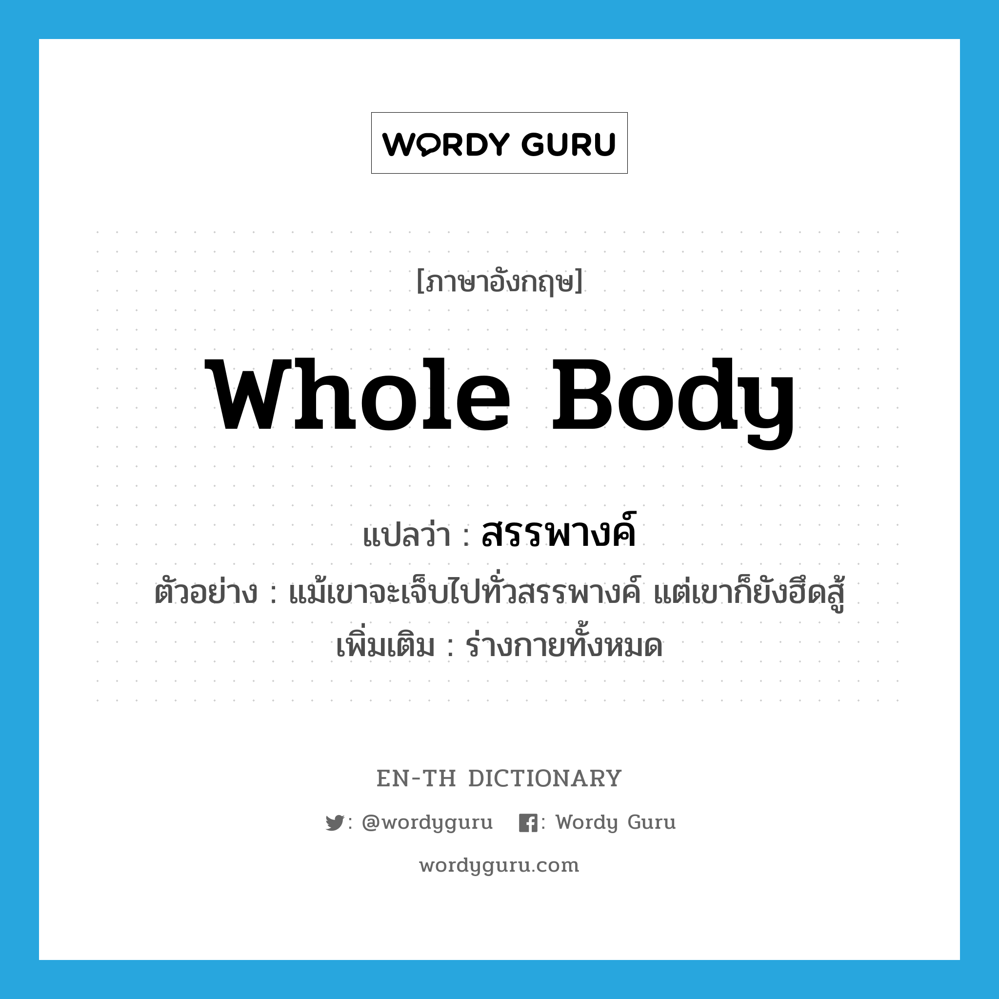 whole body แปลว่า?, คำศัพท์ภาษาอังกฤษ whole body แปลว่า สรรพางค์ ประเภท N ตัวอย่าง แม้เขาจะเจ็บไปทั่วสรรพางค์ แต่เขาก็ยังฮึดสู้ เพิ่มเติม ร่างกายทั้งหมด หมวด N