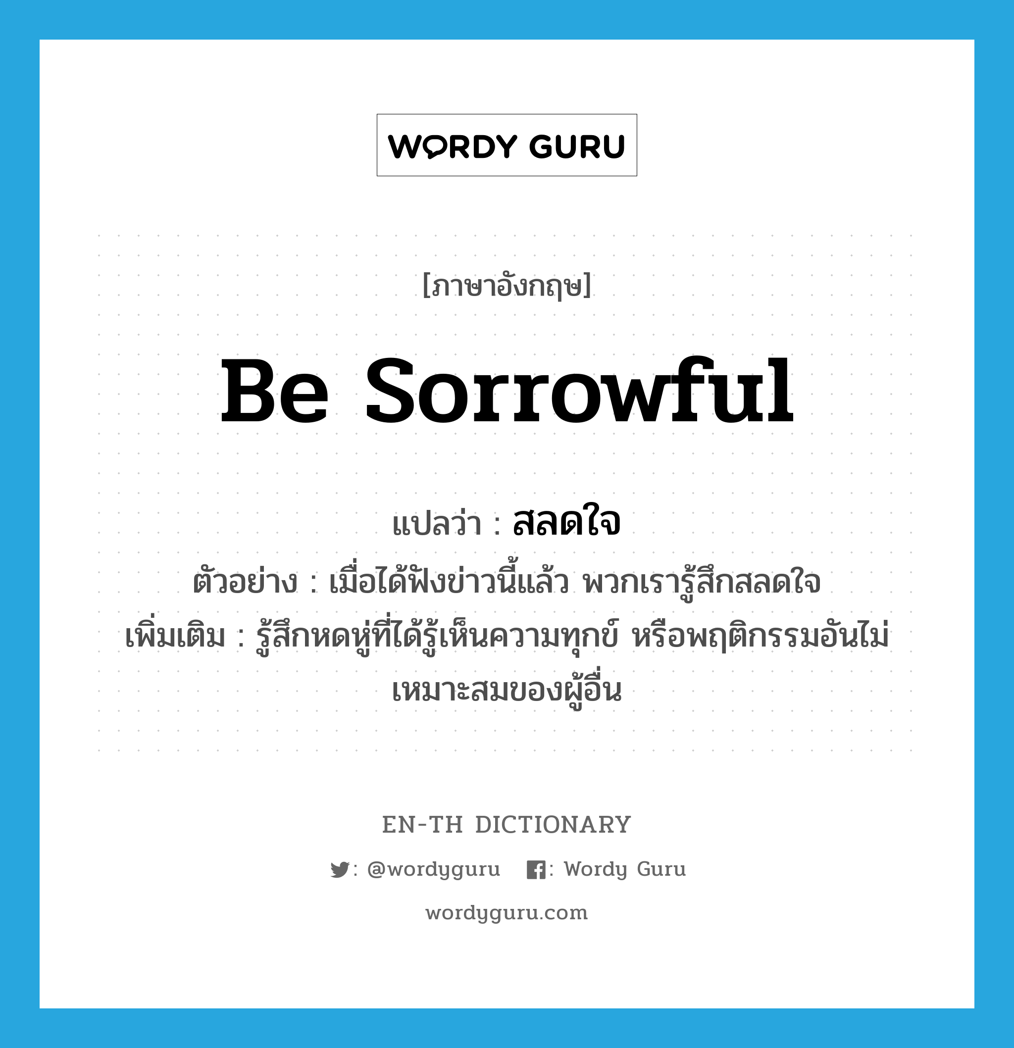 be sorrowful แปลว่า?, คำศัพท์ภาษาอังกฤษ be sorrowful แปลว่า สลดใจ ประเภท V ตัวอย่าง เมื่อได้ฟังข่าวนี้แล้ว พวกเรารู้สึกสลดใจ เพิ่มเติม รู้สึกหดหู่ที่ได้รู้เห็นความทุกข์ หรือพฤติกรรมอันไม่เหมาะสมของผู้อื่น หมวด V