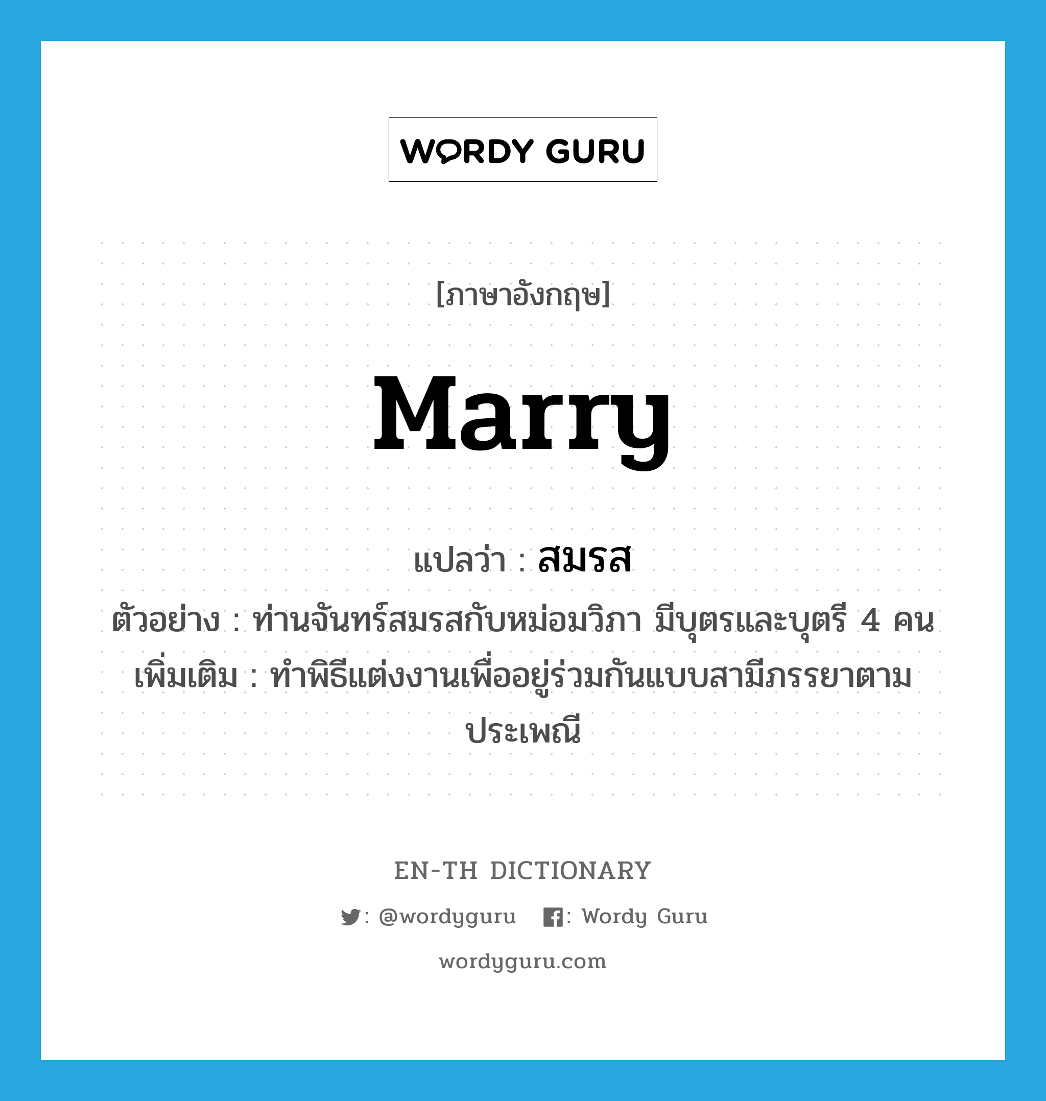 marry แปลว่า?, คำศัพท์ภาษาอังกฤษ marry แปลว่า สมรส ประเภท V ตัวอย่าง ท่านจันทร์สมรสกับหม่อมวิภา มีบุตรและบุตรี 4 คน เพิ่มเติม ทำพิธีแต่งงานเพื่ออยู่ร่วมกันแบบสามีภรรยาตามประเพณี หมวด V