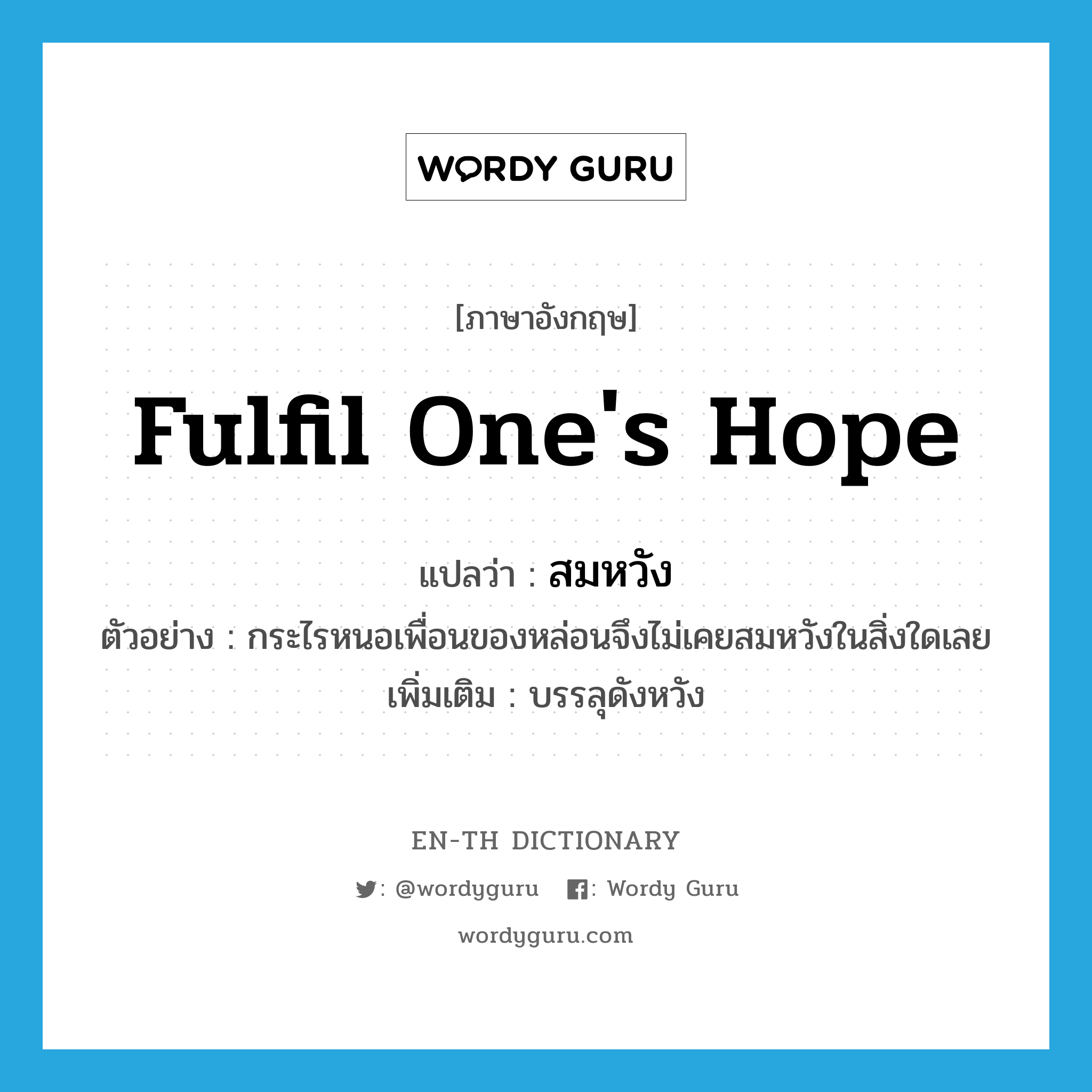 fulfil one&#39;s hope แปลว่า?, คำศัพท์ภาษาอังกฤษ fulfil one&#39;s hope แปลว่า สมหวัง ประเภท V ตัวอย่าง กระไรหนอเพื่อนของหล่อนจึงไม่เคยสมหวังในสิ่งใดเลย เพิ่มเติม บรรลุดังหวัง หมวด V