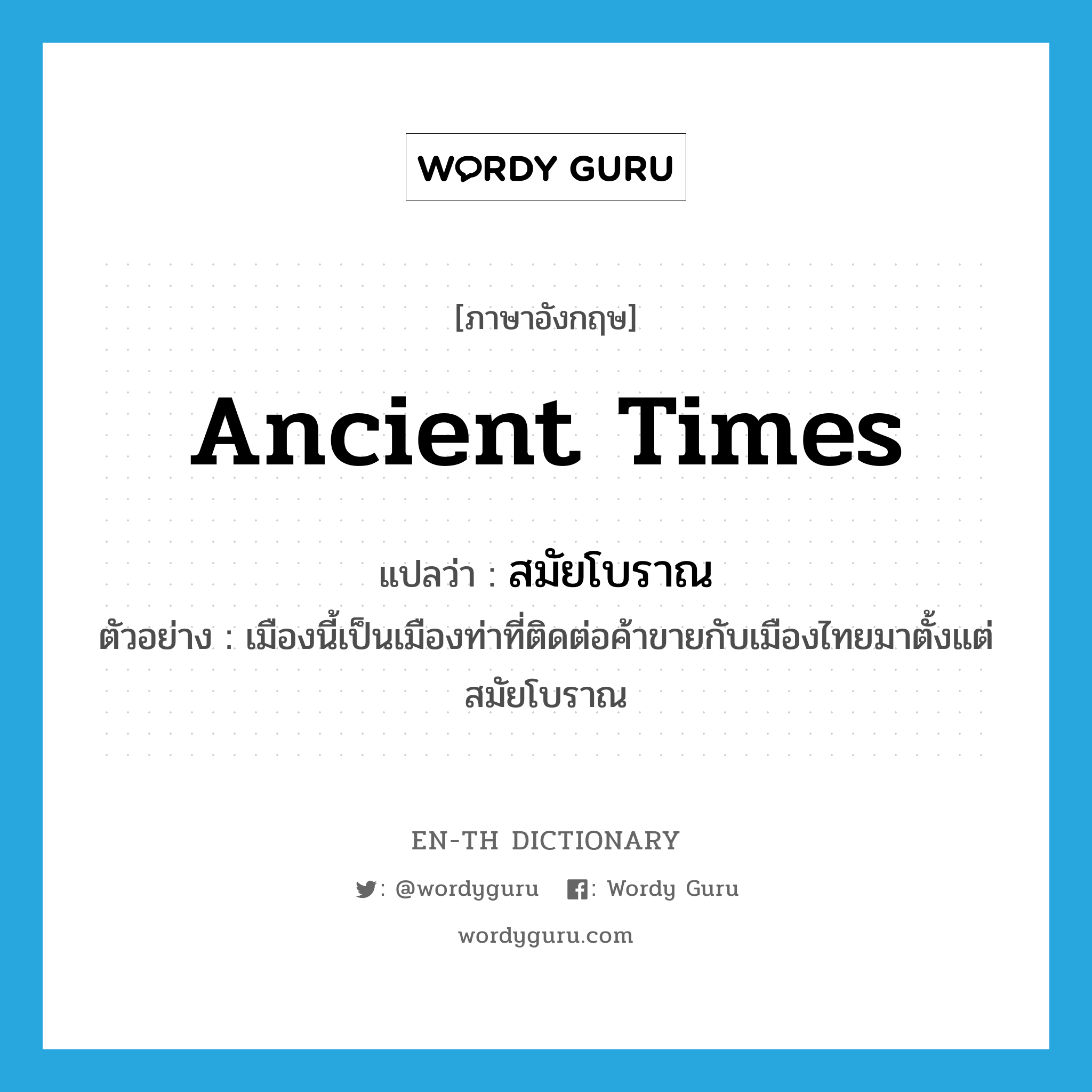 ancient times แปลว่า?, คำศัพท์ภาษาอังกฤษ ancient times แปลว่า สมัยโบราณ ประเภท N ตัวอย่าง เมืองนี้เป็นเมืองท่าที่ติดต่อค้าขายกับเมืองไทยมาตั้งแต่สมัยโบราณ หมวด N