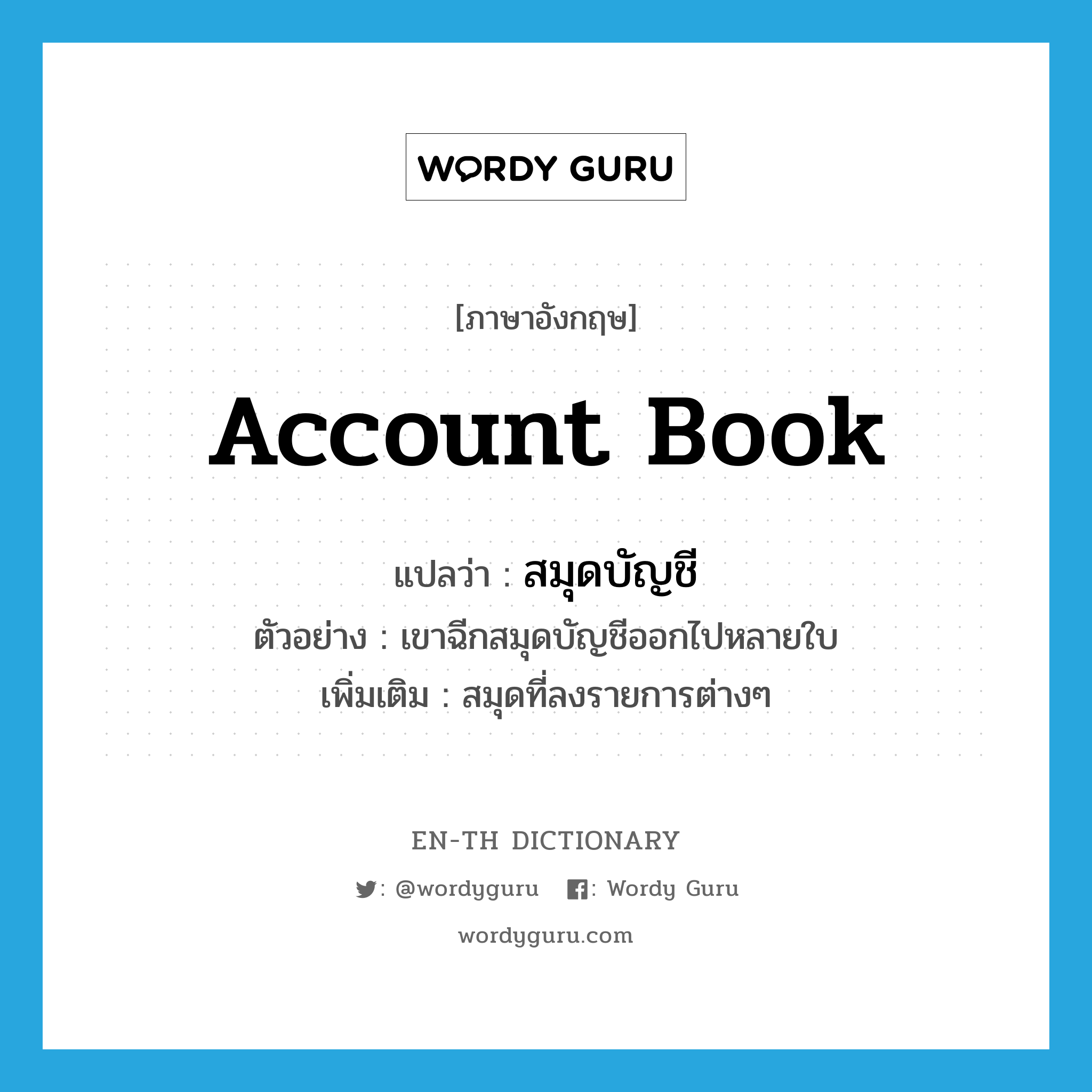 account book แปลว่า?, คำศัพท์ภาษาอังกฤษ account book แปลว่า สมุดบัญชี ประเภท N ตัวอย่าง เขาฉีกสมุดบัญชีออกไปหลายใบ เพิ่มเติม สมุดที่ลงรายการต่างๆ หมวด N