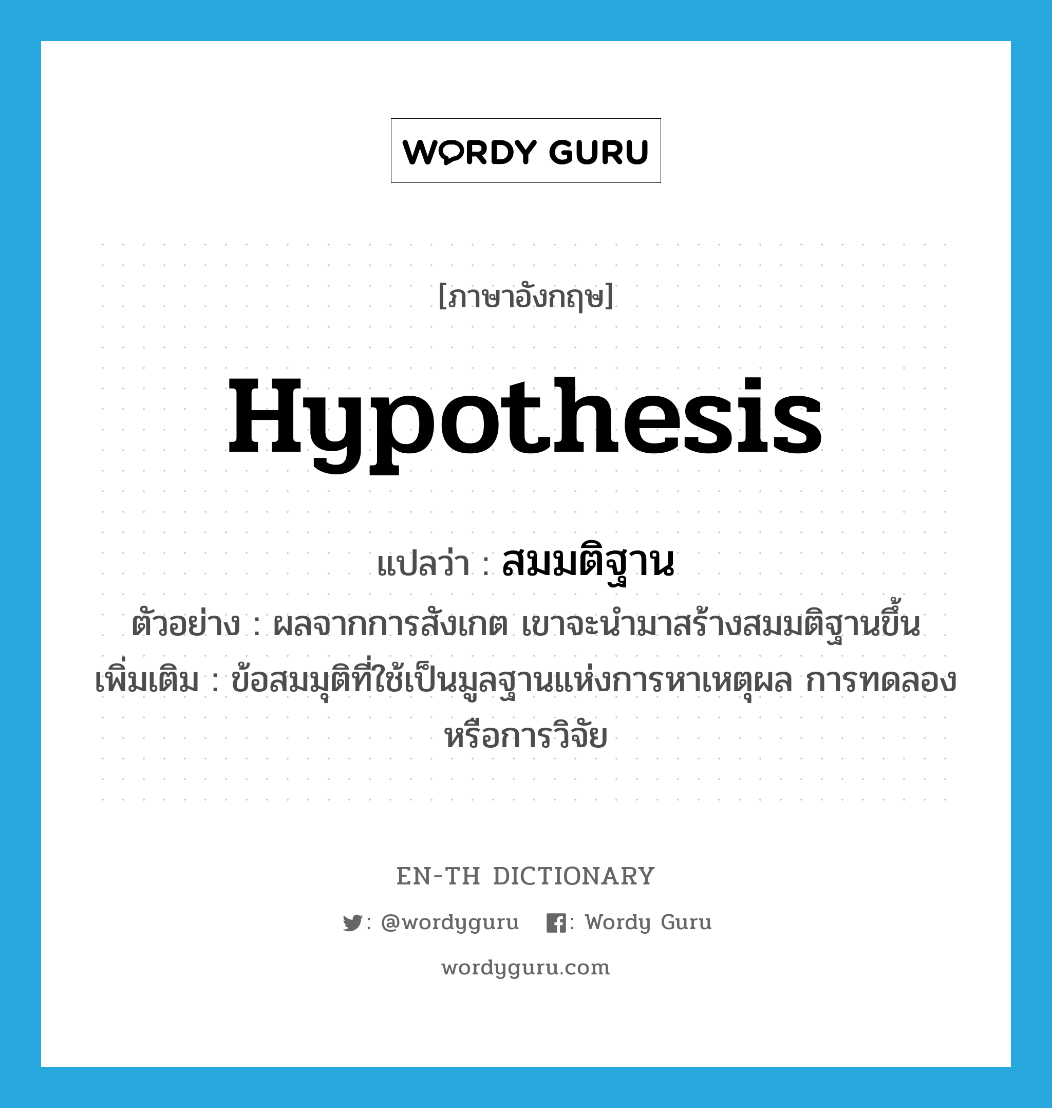 hypothesis แปลว่า?, คำศัพท์ภาษาอังกฤษ hypothesis แปลว่า สมมติฐาน ประเภท N ตัวอย่าง ผลจากการสังเกต เขาจะนำมาสร้างสมมติฐานขึ้น เพิ่มเติม ข้อสมมุติที่ใช้เป็นมูลฐานแห่งการหาเหตุผล การทดลอง หรือการวิจัย หมวด N