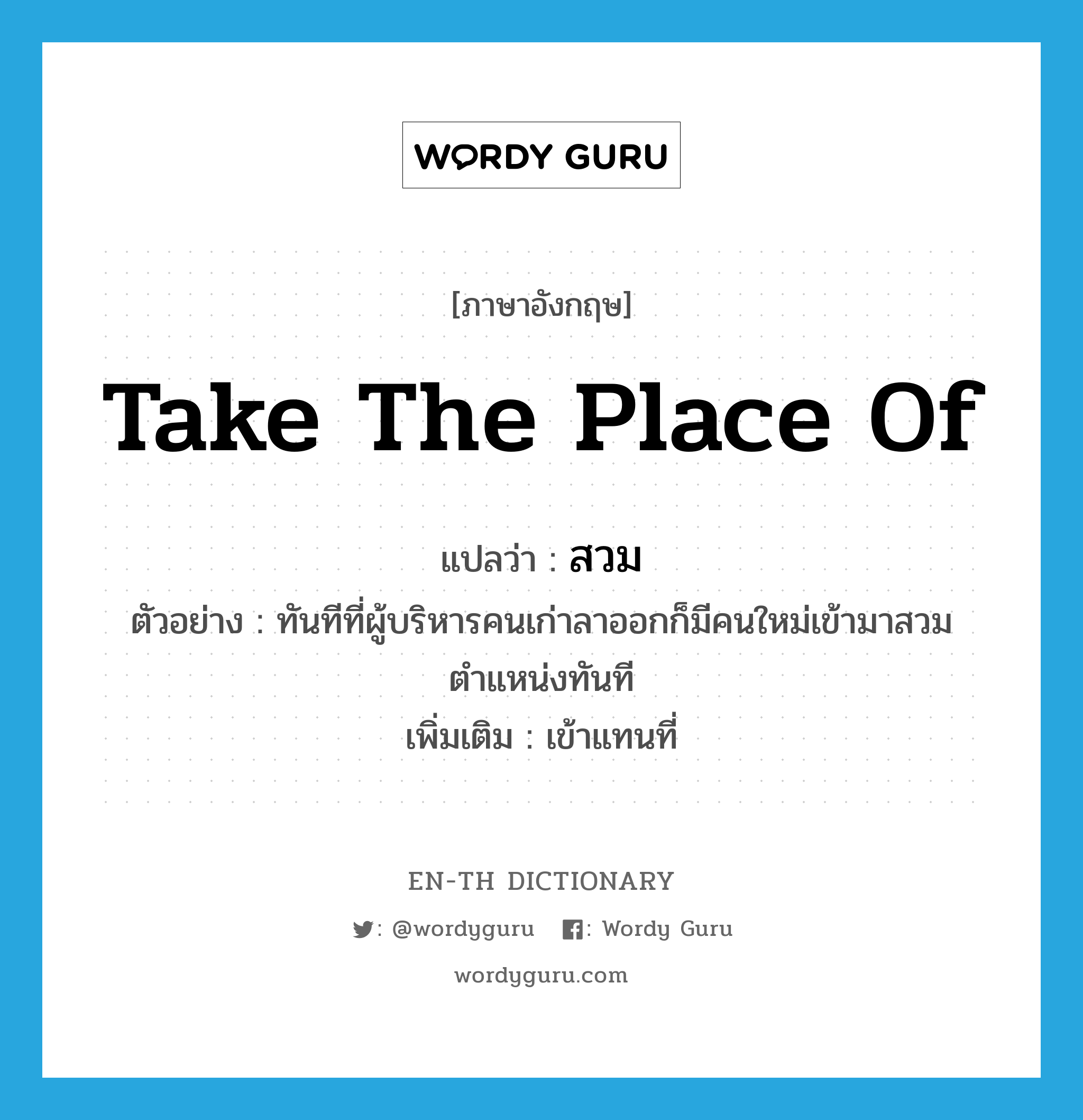 take the place of แปลว่า?, คำศัพท์ภาษาอังกฤษ take the place of แปลว่า สวม ประเภท V ตัวอย่าง ทันทีที่ผู้บริหารคนเก่าลาออกก็มีคนใหม่เข้ามาสวมตำแหน่งทันที เพิ่มเติม เข้าแทนที่ หมวด V