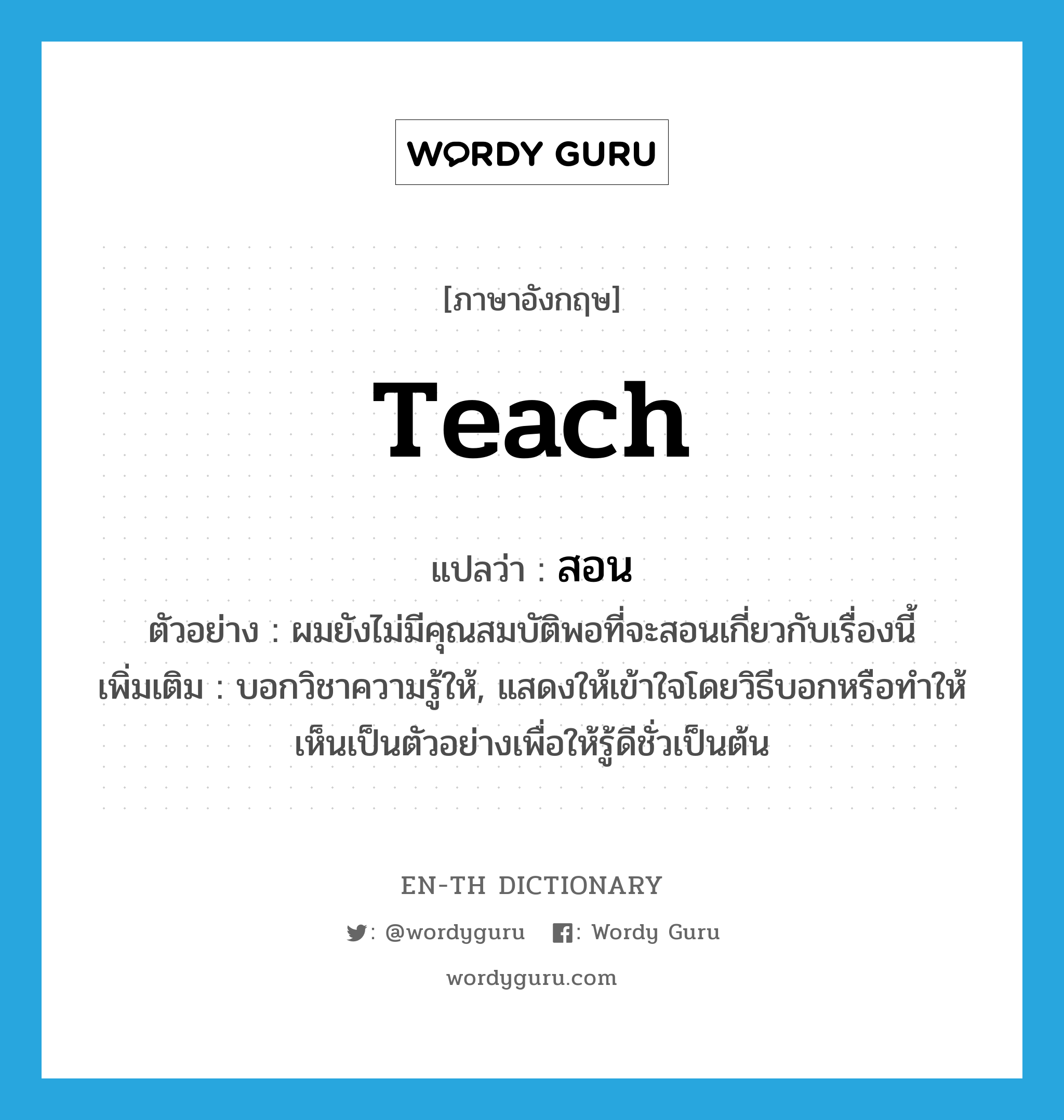 teach แปลว่า?, คำศัพท์ภาษาอังกฤษ teach แปลว่า สอน ประเภท V ตัวอย่าง ผมยังไม่มีคุณสมบัติพอที่จะสอนเกี่ยวกับเรื่องนี้ เพิ่มเติม บอกวิชาความรู้ให้, แสดงให้เข้าใจโดยวิธีบอกหรือทำให้เห็นเป็นตัวอย่างเพื่อให้รู้ดีชั่วเป็นต้น หมวด V