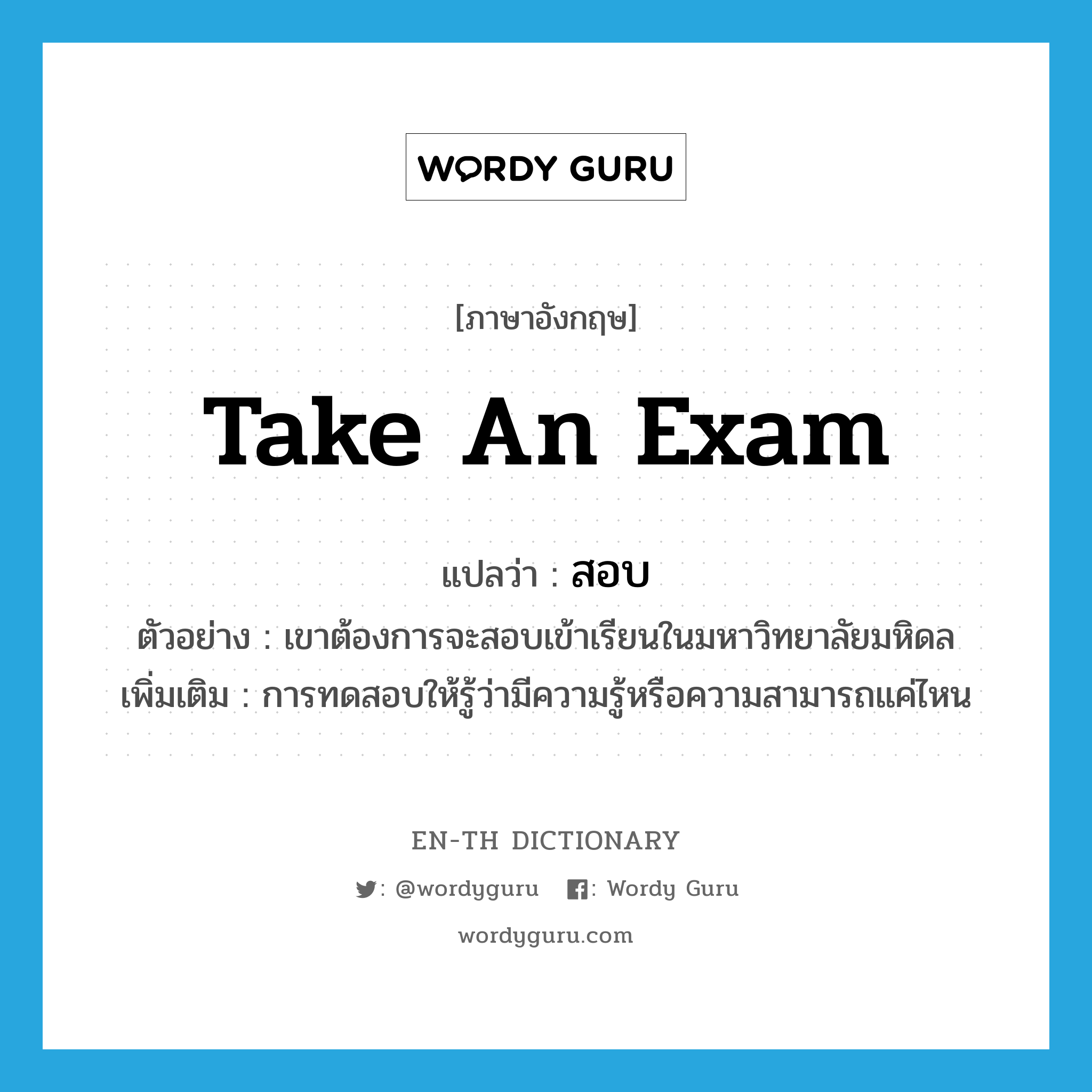 take an exam แปลว่า?, คำศัพท์ภาษาอังกฤษ take an exam แปลว่า สอบ ประเภท V ตัวอย่าง เขาต้องการจะสอบเข้าเรียนในมหาวิทยาลัยมหิดล เพิ่มเติม การทดสอบให้รู้ว่ามีความรู้หรือความสามารถแค่ไหน หมวด V