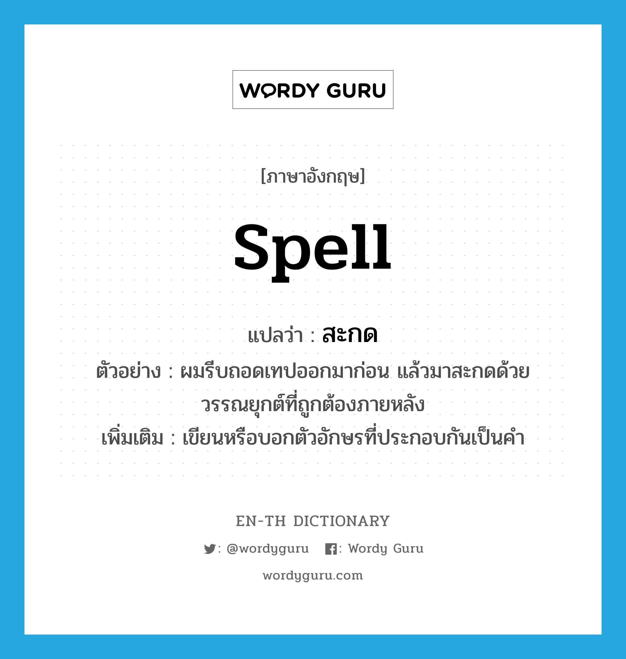 spell แปลว่า?, คำศัพท์ภาษาอังกฤษ spell แปลว่า สะกด ประเภท V ตัวอย่าง ผมรีบถอดเทปออกมาก่อน แล้วมาสะกดด้วยวรรณยุกต์ที่ถูกต้องภายหลัง เพิ่มเติม เขียนหรือบอกตัวอักษรที่ประกอบกันเป็นคำ หมวด V