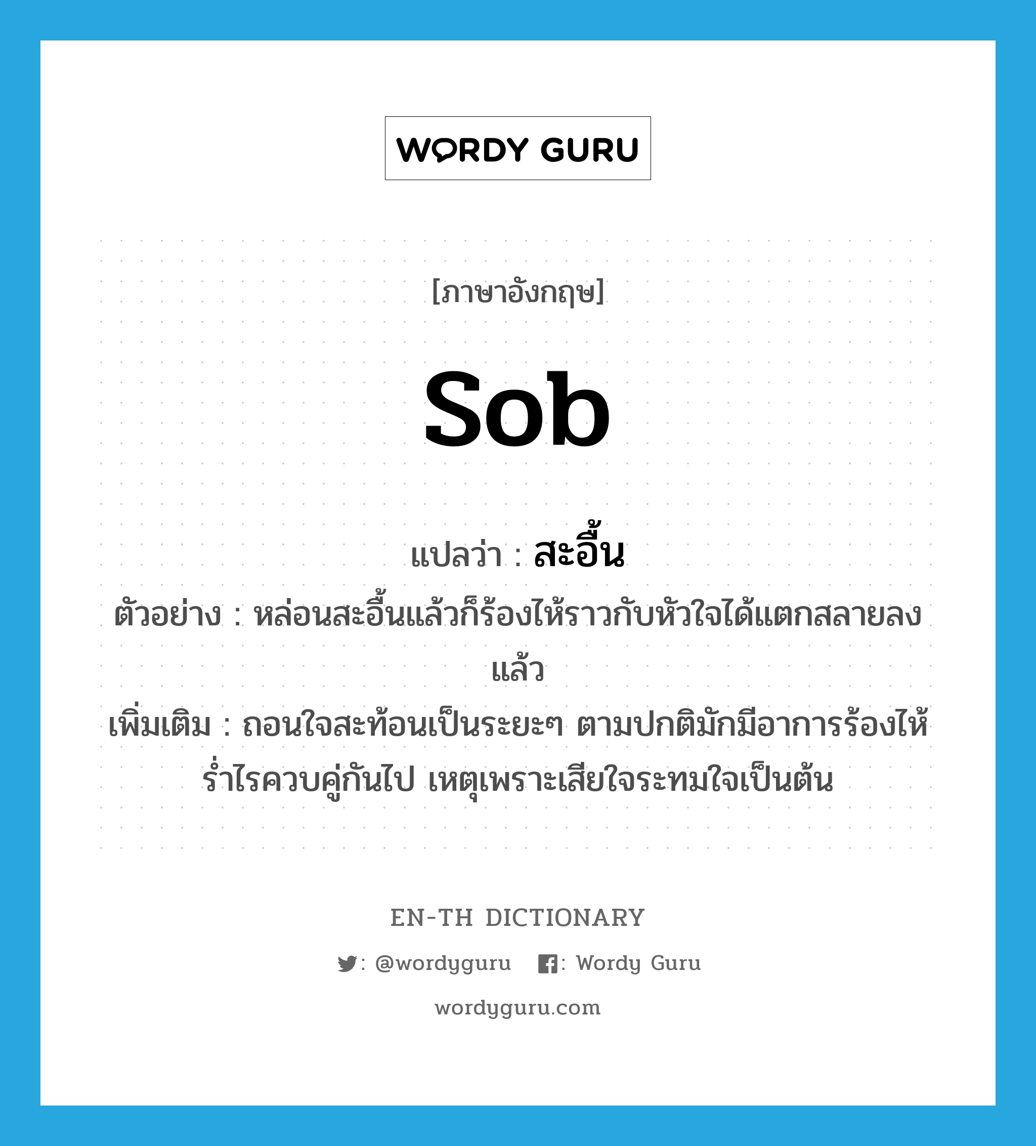 sob แปลว่า?, คำศัพท์ภาษาอังกฤษ sob แปลว่า สะอื้น ประเภท V ตัวอย่าง หล่อนสะอื้นแล้วก็ร้องไห้ราวกับหัวใจได้แตกสลายลงแล้ว เพิ่มเติม ถอนใจสะท้อนเป็นระยะๆ ตามปกติมักมีอาการร้องไห้ร่ำไรควบคู่กันไป เหตุเพราะเสียใจระทมใจเป็นต้น หมวด V